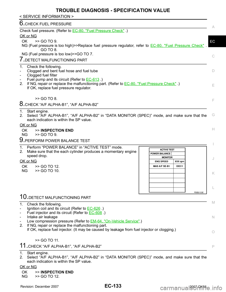 INFINITI QX56 2007 Factory Service Manual TROUBLE DIAGNOSIS - SPECIFICATION VALUE
EC-133
< SERVICE INFORMATION >
C
D
E
F
G
H
I
J
K
L
MA
EC
N
P O
6.CHECK FUEL PRESSURE
Check fuel pressure. (Refer to EC-80, "
Fuel Pressure Check" .)
OK or NG
OK INFINITI QX56 2007 Factory Service Manual TROUBLE DIAGNOSIS - SPECIFICATION VALUE
EC-133
< SERVICE INFORMATION >
C
D
E
F
G
H
I
J
K
L
MA
EC
N
P O
6.CHECK FUEL PRESSURE
Check fuel pressure. (Refer to EC-80, "
Fuel Pressure Check" .)
OK or NG
OK