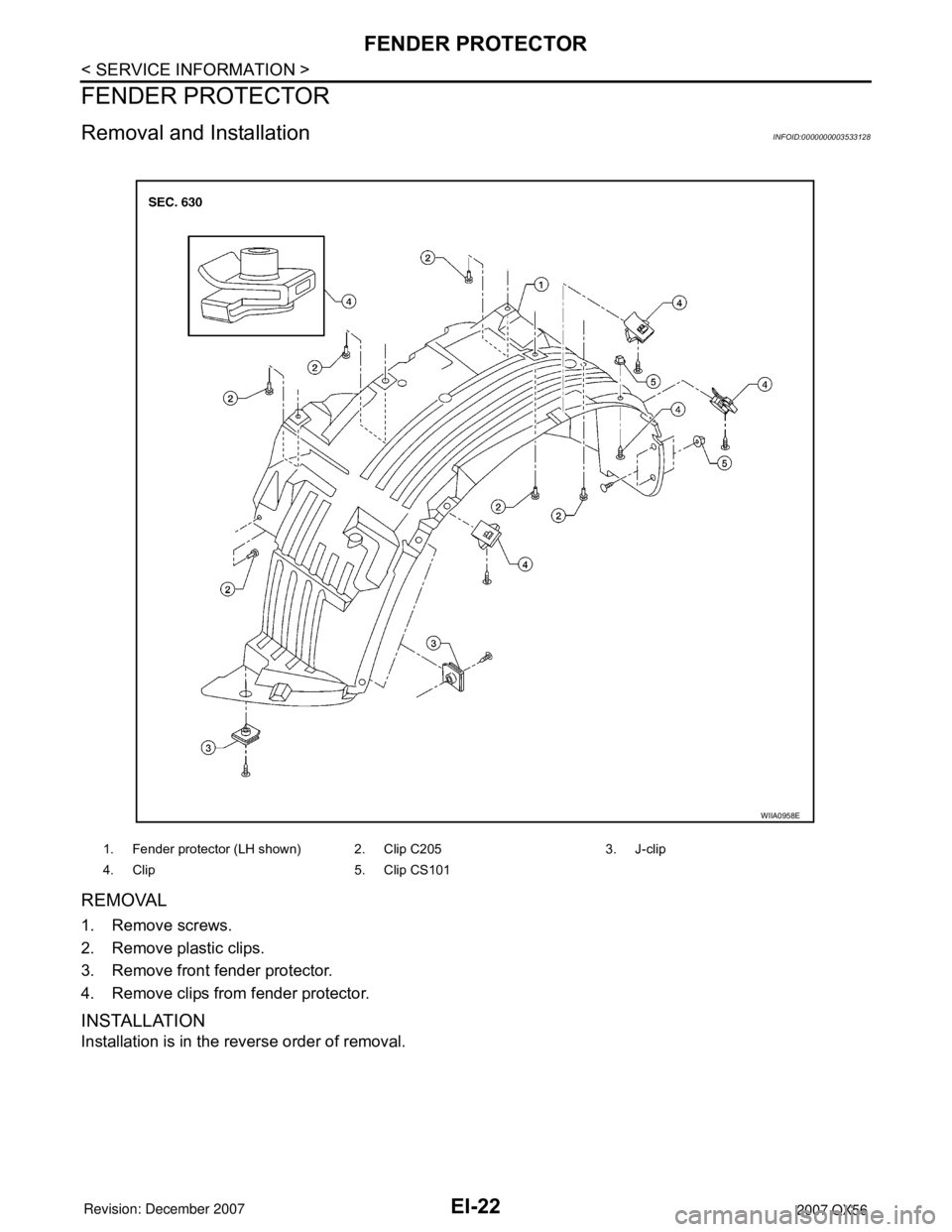 INFINITI QX56 2007  Factory Service Manual EI-22
< SERVICE INFORMATION >
FENDER PROTECTOR
FENDER PROTECTOR
Removal and InstallationINFOID:0000000003533128
REMOVAL
1. Remove screws.
2. Remove plastic clips.
3. Remove front fender protector. 
4.