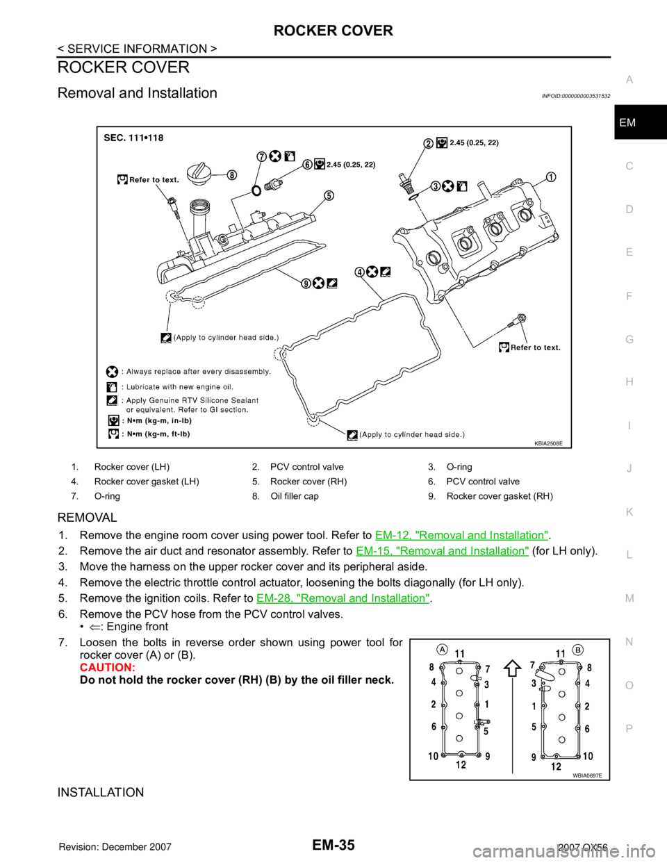 INFINITI QX56 2007 Factory Service Manual
ROCKER COVEREM-35
< SERVICE INFORMATION >
C
DE
F
G H
I
J
K L
M A
EM
NP
O
ROCKER COVER
Removal and InstallationINFOID:0000000003531532
REMOVAL
1. Remove the engine room cover using power tool. Refer t INFINITI QX56 2007 Factory Service Manual
ROCKER COVEREM-35
< SERVICE INFORMATION >
C
DE
F
G H
I
J
K L
M A
EM
NP
O
ROCKER COVER
Removal and InstallationINFOID:0000000003531532
REMOVAL
1. Remove the engine room cover using power tool. Refer t
