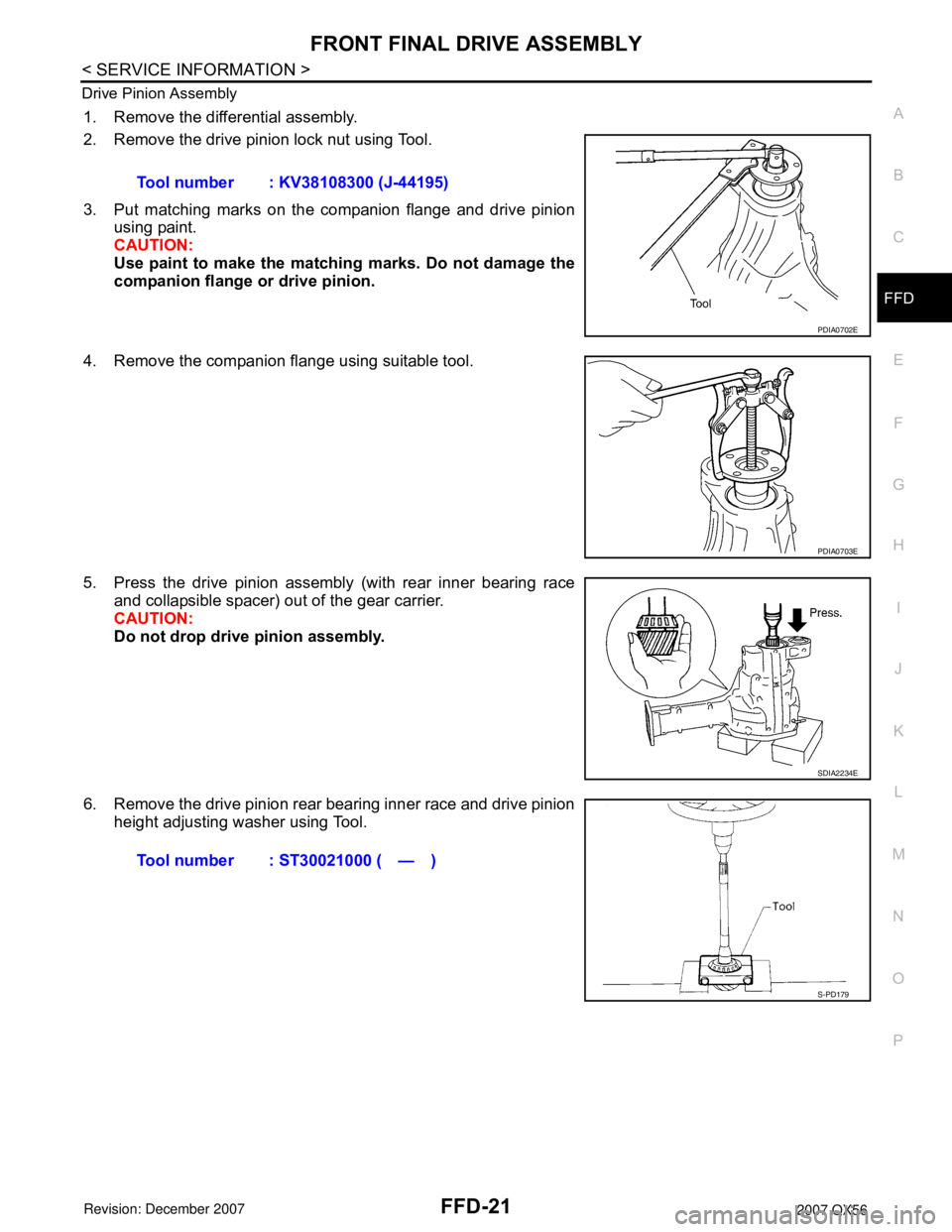 INFINITI QX56 2007 Factory Owners Guide FRONT FINAL DRIVE ASSEMBLY
FFD-21
< SERVICE INFORMATION >
C
E
F
G
H
I
J
K
L
MA
B
FFD
N
O
P Drive Pinion Assembly
1. Remove the differential assembly.
2. Remove the drive pinion lock nut using Tool.
3 INFINITI QX56 2007 Factory Owners Guide FRONT FINAL DRIVE ASSEMBLY
FFD-21
< SERVICE INFORMATION >
C
E
F
G
H
I
J
K
L
MA
B
FFD
N
O
P Drive Pinion Assembly
1. Remove the differential assembly.
2. Remove the drive pinion lock nut using Tool.
3
