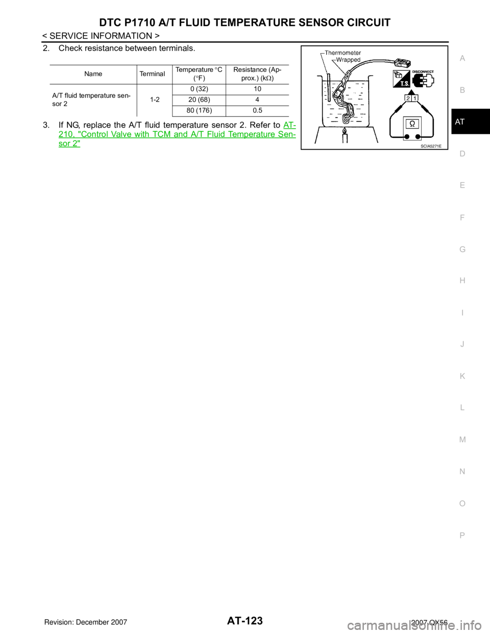 INFINITI QX56 2007 Factory Service Manual DTC P1710 A/T FLUID TEMPERATURE SENSOR CIRCUIT
AT-123
< SERVICE INFORMATION >
D
E
F
G
H
I
J
K
L
MA
B
AT
N
O
P
2. Check resistance between terminals.
3. If NG, replace the A/T fluid temperature sensor INFINITI QX56 2007 Factory Service Manual DTC P1710 A/T FLUID TEMPERATURE SENSOR CIRCUIT
AT-123
< SERVICE INFORMATION >
D
E
F
G
H
I
J
K
L
MA
B
AT
N
O
P
2. Check resistance between terminals.
3. If NG, replace the A/T fluid temperature sensor