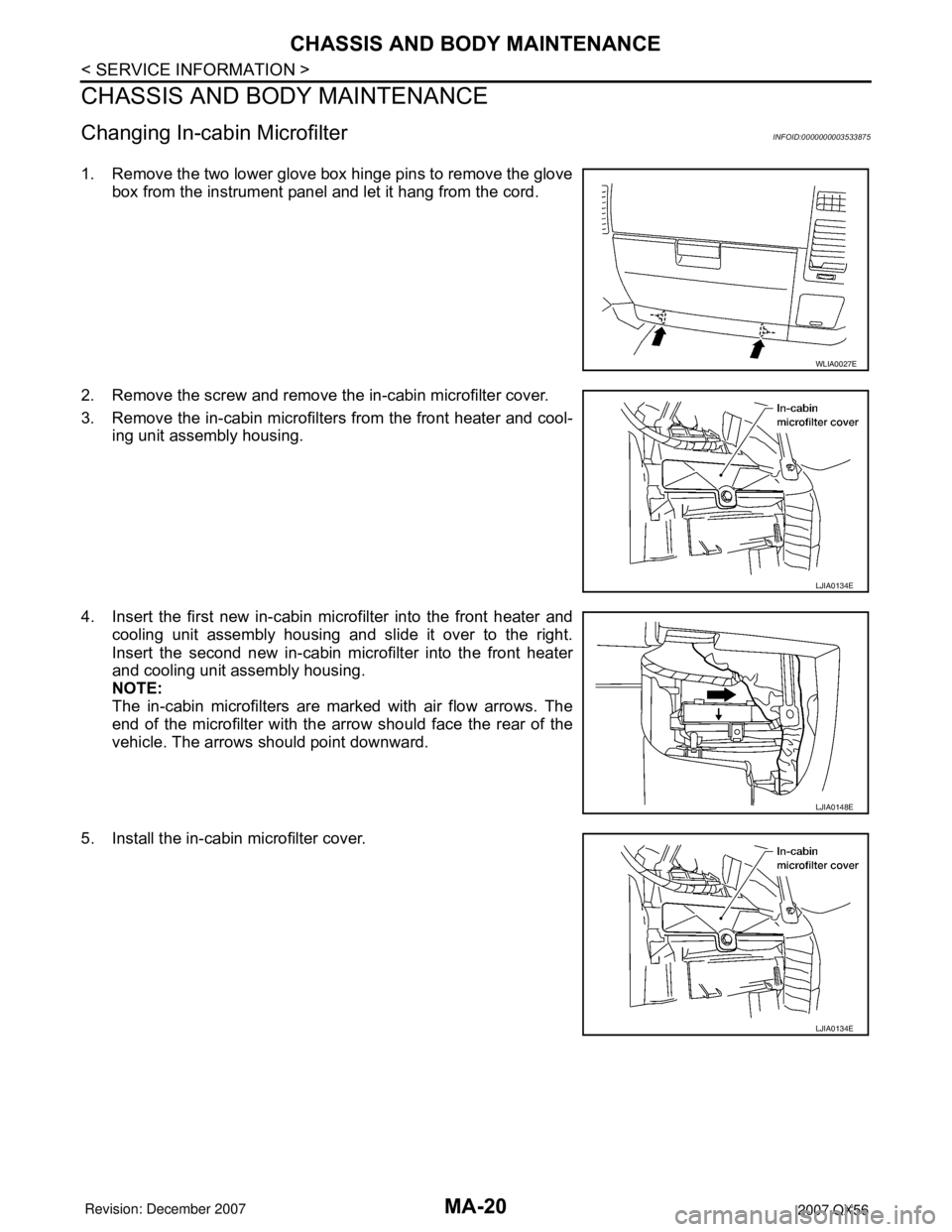 INFINITI QX56 2007 Factory Service Manual MA-20
< SERVICE INFORMATION >
CHASSIS AND BODY MAINTENANCE
CHASSIS AND BODY MAINTENANCE
Changing In-cabin MicrofilterINFOID:0000000003533875
1. Remove the two lower glove box hinge pins to remove the INFINITI QX56 2007 Factory Service Manual MA-20
< SERVICE INFORMATION >
CHASSIS AND BODY MAINTENANCE
CHASSIS AND BODY MAINTENANCE
Changing In-cabin MicrofilterINFOID:0000000003533875
1. Remove the two lower glove box hinge pins to remove the