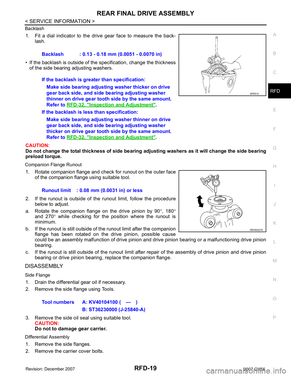 INFINITI QX56 2007 Factory Service Manual REAR FINAL DRIVE ASSEMBLY
RFD-19
< SERVICE INFORMATION >
C
E
F
G
H
I
J
K
L
MA
B
RFD
N
O
P Backlash
1. Fit a dial indicator to the drive gear face to measure the back-
lash.
• If the backlash is outs INFINITI QX56 2007 Factory Service Manual REAR FINAL DRIVE ASSEMBLY
RFD-19
< SERVICE INFORMATION >
C
E
F
G
H
I
J
K
L
MA
B
RFD
N
O
P Backlash
1. Fit a dial indicator to the drive gear face to measure the back-
lash.
• If the backlash is outs