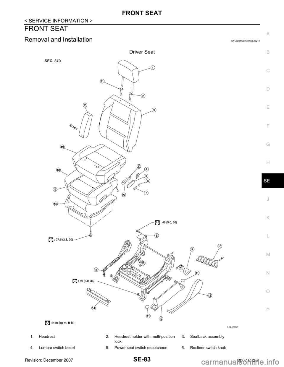 INFINITI QX56 2007 Factory Service Manual FRONT SEAT
SE-83
< SERVICE INFORMATION >
C
D
E
F
G
H
J
K
L
MA
B
SE
N
O
P
FRONT SEAT
Removal and InstallationINFOID:0000000003533210
Driver Seat
LIIA1578E
1. Headrest 2. Headrest holder with multi-posi INFINITI QX56 2007 Factory Service Manual FRONT SEAT
SE-83
< SERVICE INFORMATION >
C
D
E
F
G
H
J
K
L
MA
B
SE
N
O
P
FRONT SEAT
Removal and InstallationINFOID:0000000003533210
Driver Seat
LIIA1578E
1. Headrest 2. Headrest holder with multi-posi