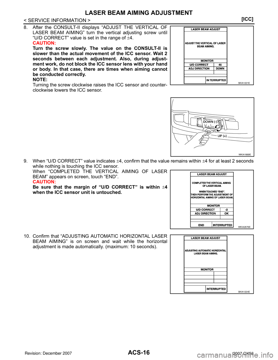 INFINITI QX56 2007  Factory Service Manual ACS-16
< SERVICE INFORMATION >[ICC]
LASER BEAM AIMING ADJUSTMENT
8. After the CONSULT-II displays “ADJUST THE VERTICAL OF
LASER BEAM AIMING” turn the vertical adjusting screw until
“U/D CORRECT�