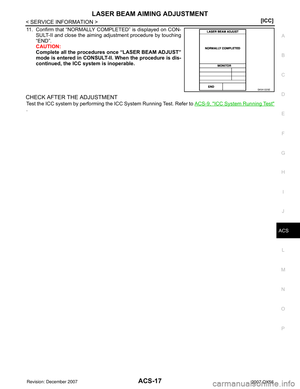 INFINITI QX56 2007  Factory Owners Manual LASER BEAM AIMING ADJUSTMENT
ACS-17
< SERVICE INFORMATION >[ICC]
C
D
E
F
G
H
I
J
L
MA
B
ACS
N
O
P
11. Confirm that “NORMALLY COMPLETED” is displayed on CON-
SULT-II and close the aiming adjustment