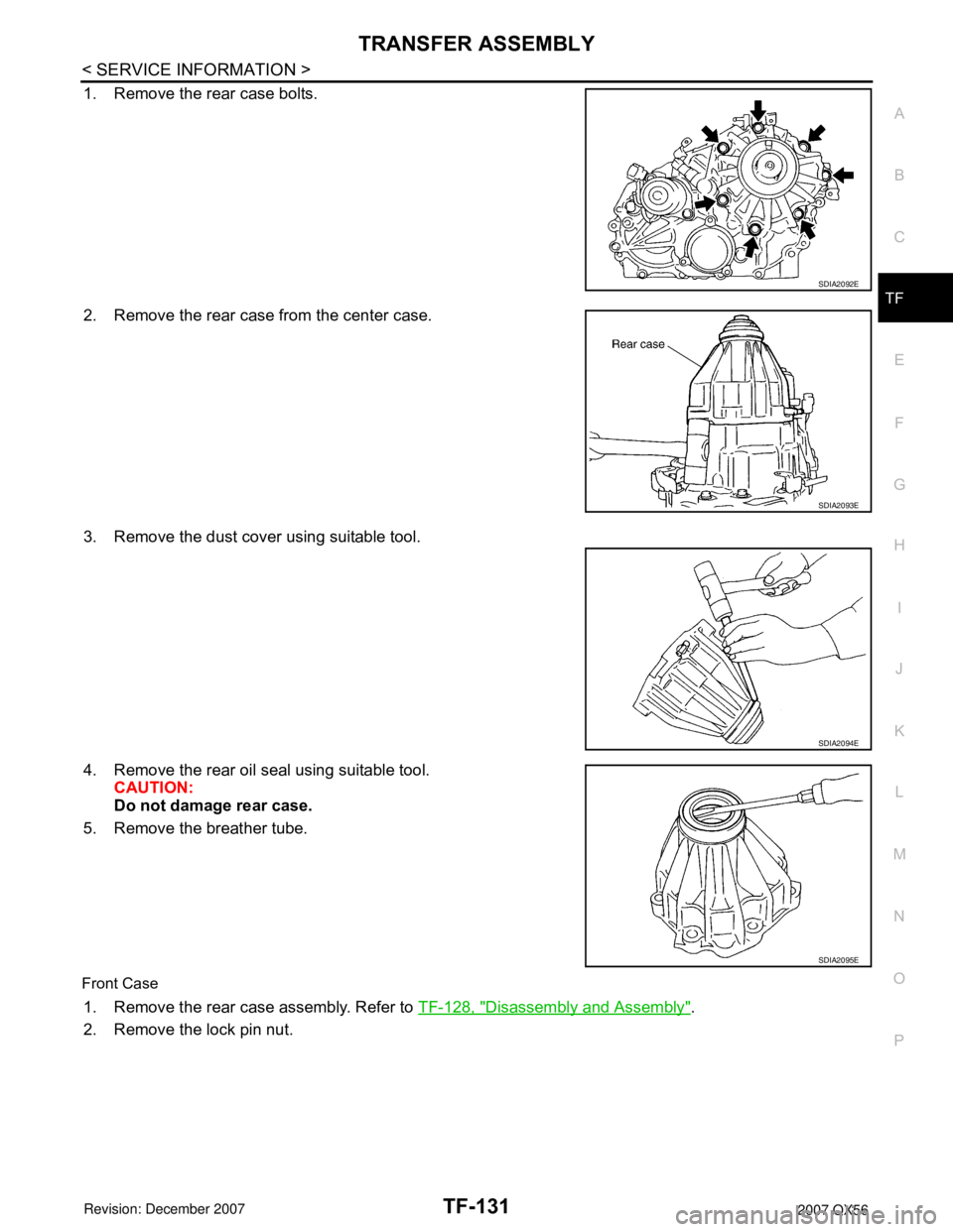 INFINITI QX56 2007 Factory Service Manual TRANSFER ASSEMBLY
TF-131
< SERVICE INFORMATION >
C
E
F
G
H
I
J
K
L
MA
B
TF
N
O
P
1. Remove the rear case bolts.
2. Remove the rear case from the center case.
3. Remove the dust cover using suitable to INFINITI QX56 2007 Factory Service Manual TRANSFER ASSEMBLY
TF-131
< SERVICE INFORMATION >
C
E
F
G
H
I
J
K
L
MA
B
TF
N
O
P
1. Remove the rear case bolts.
2. Remove the rear case from the center case.
3. Remove the dust cover using suitable to
