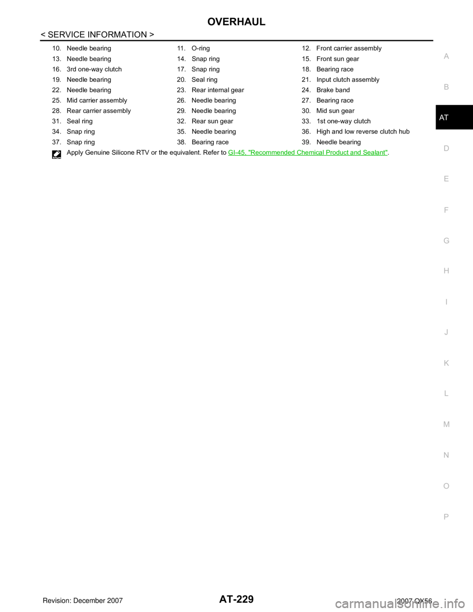 INFINITI QX56 2007 Factory Service Manual OVERHAUL
AT-229
< SERVICE INFORMATION >
D
E
F
G
H
I
J
K
L
MA
B
AT
N
O
P
10. Needle bearing 11. O-ring 12. Front carrier assembly
13. Needle bearing 14. Snap ring 15. Front sun gear
16. 3rd one-way clu INFINITI QX56 2007 Factory Service Manual OVERHAUL
AT-229
< SERVICE INFORMATION >
D
E
F
G
H
I
J
K
L
MA
B
AT
N
O
P
10. Needle bearing 11. O-ring 12. Front carrier assembly
13. Needle bearing 14. Snap ring 15. Front sun gear
16. 3rd one-way clu