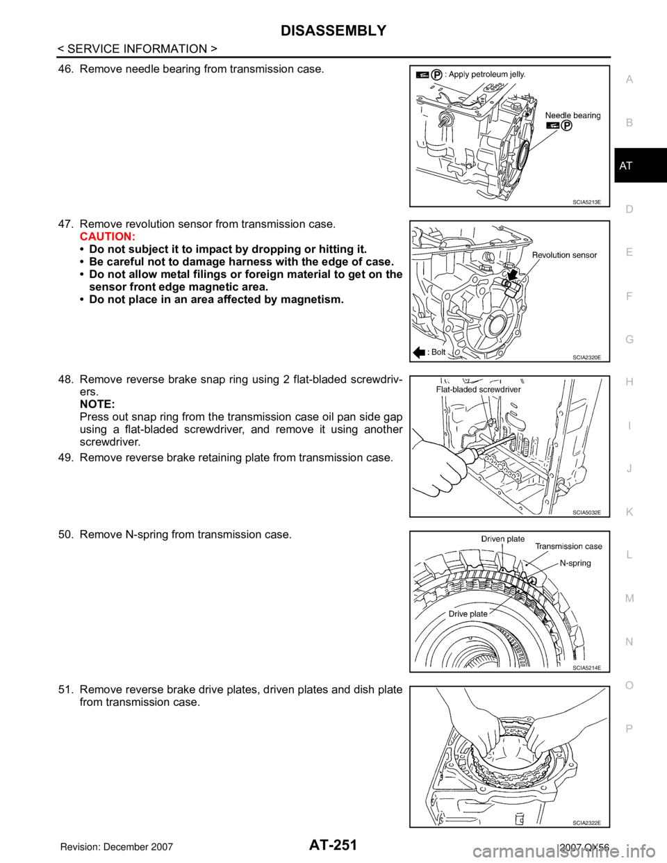 INFINITI QX56 2007 Factory Service Manual DISASSEMBLY
AT-251
< SERVICE INFORMATION >
D
E
F
G
H
I
J
K
L
MA
B
AT
N
O
P
46. Remove needle bearing from transmission case.
47. Remove revolution sensor from transmission case.
CAUTION:
• Do not su INFINITI QX56 2007 Factory Service Manual DISASSEMBLY
AT-251
< SERVICE INFORMATION >
D
E
F
G
H
I
J
K
L
MA
B
AT
N
O
P
46. Remove needle bearing from transmission case.
47. Remove revolution sensor from transmission case.
CAUTION:
• Do not su