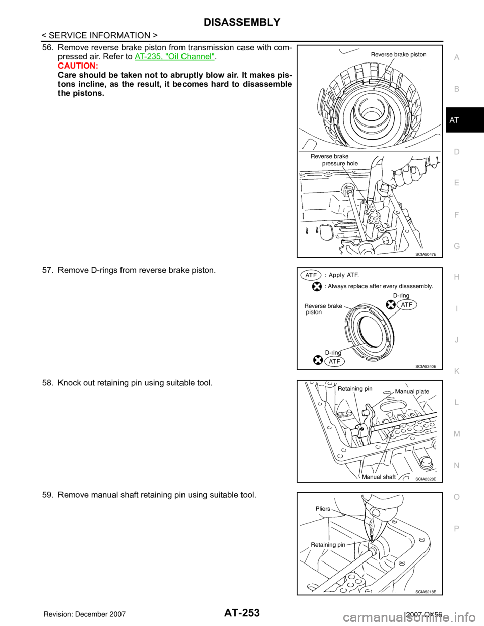 INFINITI QX56 2007 Factory Service Manual DISASSEMBLY
AT-253
< SERVICE INFORMATION >
D
E
F
G
H
I
J
K
L
MA
B
AT
N
O
P
56. Remove reverse brake piston from transmission case with com-
pressed air. Refer to AT-235, "
Oil Channel".
CAUTION:
Care INFINITI QX56 2007 Factory Service Manual DISASSEMBLY
AT-253
< SERVICE INFORMATION >
D
E
F
G
H
I
J
K
L
MA
B
AT
N
O
P
56. Remove reverse brake piston from transmission case with com-
pressed air. Refer to AT-235, "
Oil Channel".
CAUTION:
Care