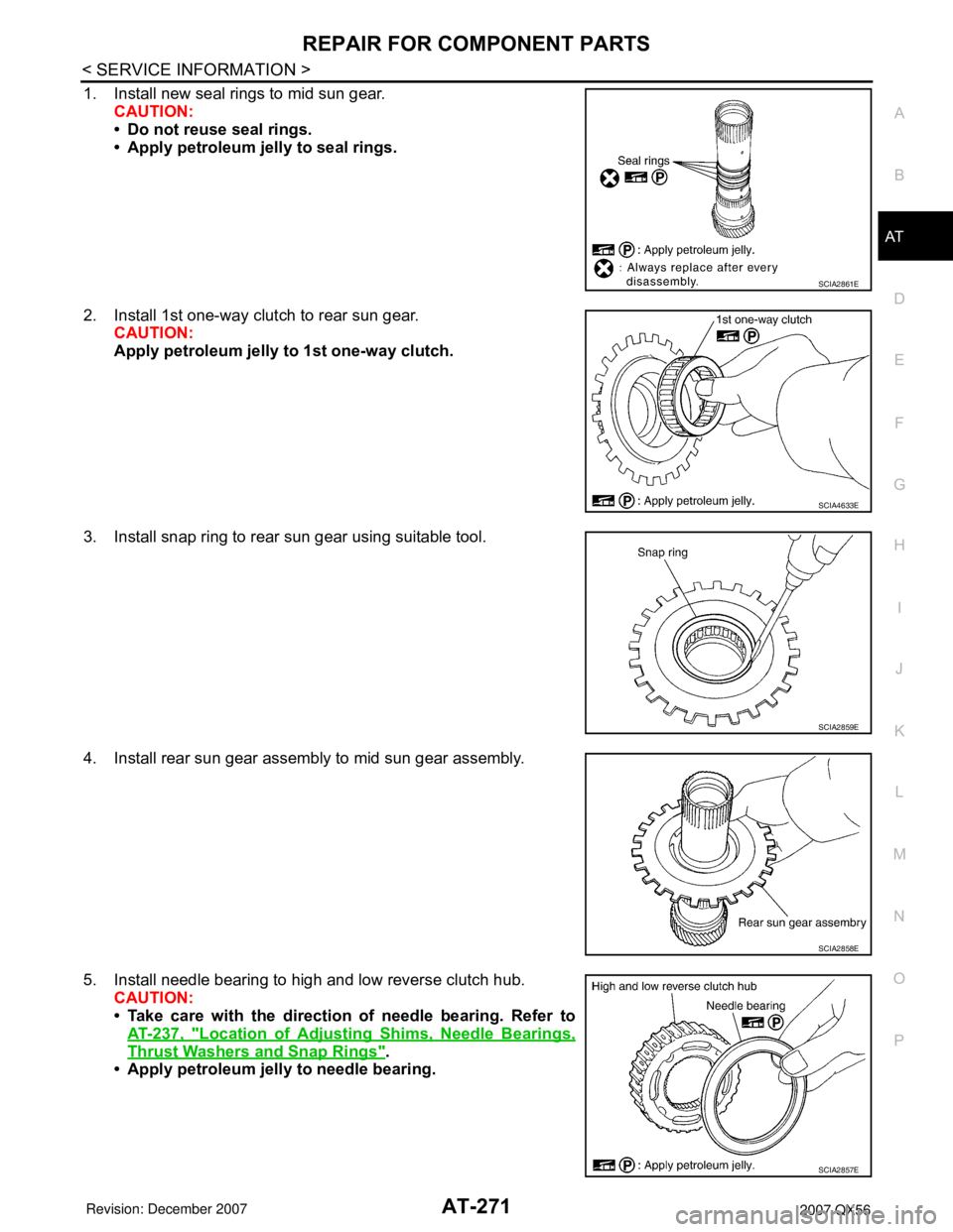 INFINITI QX56 2007 Factory Service Manual REPAIR FOR COMPONENT PARTS
AT-271
< SERVICE INFORMATION >
D
E
F
G
H
I
J
K
L
MA
B
AT
N
O
P
1. Install new seal rings to mid sun gear.
CAUTION:
• Do not reuse seal rings.
• Apply petroleum jelly to INFINITI QX56 2007 Factory Service Manual REPAIR FOR COMPONENT PARTS
AT-271
< SERVICE INFORMATION >
D
E
F
G
H
I
J
K
L
MA
B
AT
N
O
P
1. Install new seal rings to mid sun gear.
CAUTION:
• Do not reuse seal rings.
• Apply petroleum jelly to
