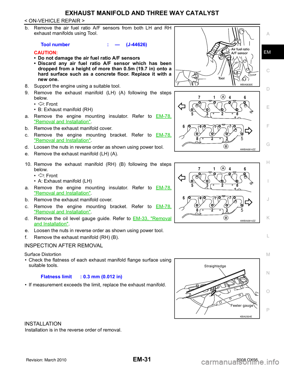 INFINITI QX56 2008 Factory Service Manual EXHAUST MANIFOLD AND THREE WAY CATALYST
EM-31
< ON-VEHICLE REPAIR >
C
D E
F
G H
I
J
K L
M A
EM
NP
O
b. Remove the air fuel ratio A/F sensors from both LH and RH
exhaust manifolds using Tool.
CAUTION:
INFINITI QX56 2008 Factory Service Manual EXHAUST MANIFOLD AND THREE WAY CATALYST
EM-31
< ON-VEHICLE REPAIR >
C
D E
F
G H
I
J
K L
M A
EM
NP
O
b. Remove the air fuel ratio A/F sensors from both LH and RH
exhaust manifolds using Tool.
CAUTION: