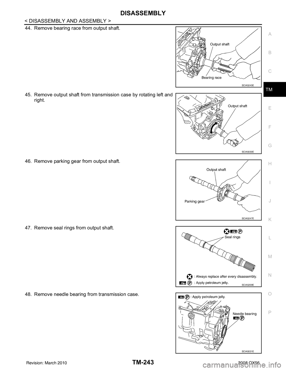 INFINITI QX56 2008  Factory Service Manual DISASSEMBLYTM-243
< DISASSEMBLY AND ASSEMBLY >
CEF
G H
I
J
K L
M A
B
TM
N
O P
44. Remove bearing race from output shaft.
45. Remove output shaft from transmission case by rotating left and right.
46. 