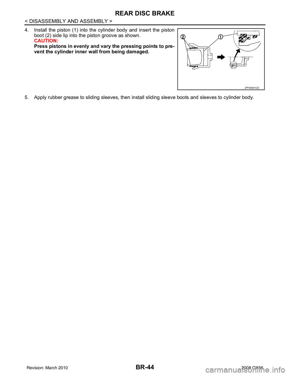 INFINITI QX56 2008  Factory Service Manual BR-44
< DISASSEMBLY AND ASSEMBLY >
REAR DISC BRAKE
4. Install the piston (1) into the cylinder body and insert the pistonboot (2) side lip into the piston groove as shown. 
CAUTION:
Press pistons in e