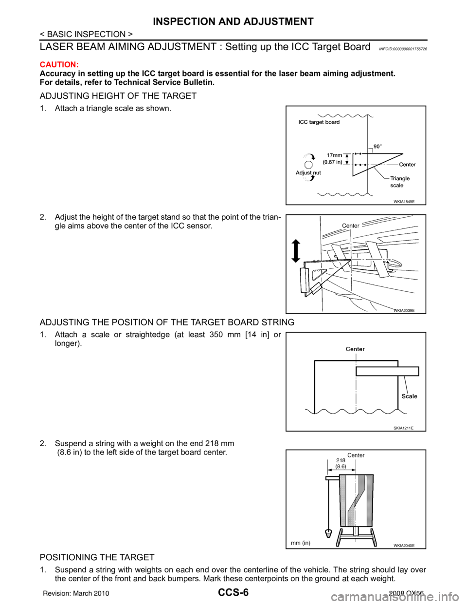 INFINITI QX56 2008 Factory Service Manual CCS-6
< BASIC INSPECTION >
INSPECTION AND ADJUSTMENT
LASER BEAM AIMING ADJUSTMENT : Setting up the ICC Target Board
INFOID:0000000001756726
CAUTION:
Accuracy in setting up the ICC target board is ess INFINITI QX56 2008 Factory Service Manual CCS-6
< BASIC INSPECTION >
INSPECTION AND ADJUSTMENT
LASER BEAM AIMING ADJUSTMENT : Setting up the ICC Target Board
INFOID:0000000001756726
CAUTION:
Accuracy in setting up the ICC target board is ess