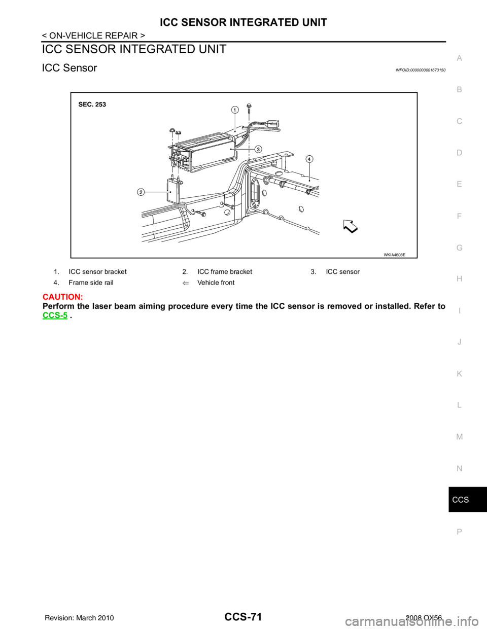 INFINITI QX56 2008  Factory Service Manual CCS
ICC SENSOR INTEGRATED UNITCCS-71
< ON-VEHICLE REPAIR >
C
DE
F
G H
I
J
K L
M B
N P A
ICC SENSOR INTEGRATED UNIT
ICC SensorINFOID:0000000001673150
CAUTION:
Perform the laser beam aiming procedure ev