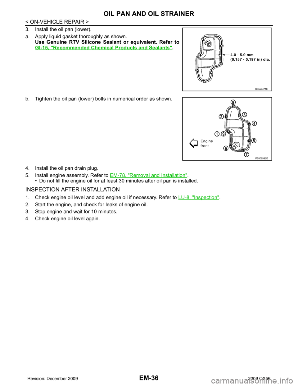 INFINITI QX56 2009 Factory Owners Manual EM-36
< ON-VEHICLE REPAIR >
OIL PAN AND OIL STRAINER
3. Install the oil pan (lower).
a. Apply liquid gasket thoroughly as shown.Use Genuine RTV Silicone Sealant or equivalent. Refer to
GI-15, "
Recomm INFINITI QX56 2009 Factory Owners Manual EM-36
< ON-VEHICLE REPAIR >
OIL PAN AND OIL STRAINER
3. Install the oil pan (lower).
a. Apply liquid gasket thoroughly as shown.Use Genuine RTV Silicone Sealant or equivalent. Refer to
GI-15, "
Recomm