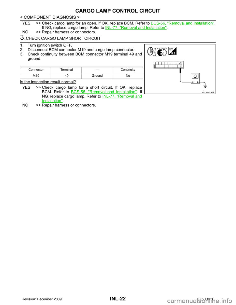 INFINITI QX56 2009 Factory Service Manual INL-22
< COMPONENT DIAGNOSIS >
CARGO LAMP CONTROL CIRCUIT
YES >> Check cargo lamp for an open. If OK, replace BCM. Refer to BCS-56, "Removal and Installation".
If NG, replace cargo lamp. Refer to INL INFINITI QX56 2009 Factory Service Manual INL-22
< COMPONENT DIAGNOSIS >
CARGO LAMP CONTROL CIRCUIT
YES >> Check cargo lamp for an open. If OK, replace BCM. Refer to BCS-56, "Removal and Installation".
If NG, replace cargo lamp. Refer to INL
