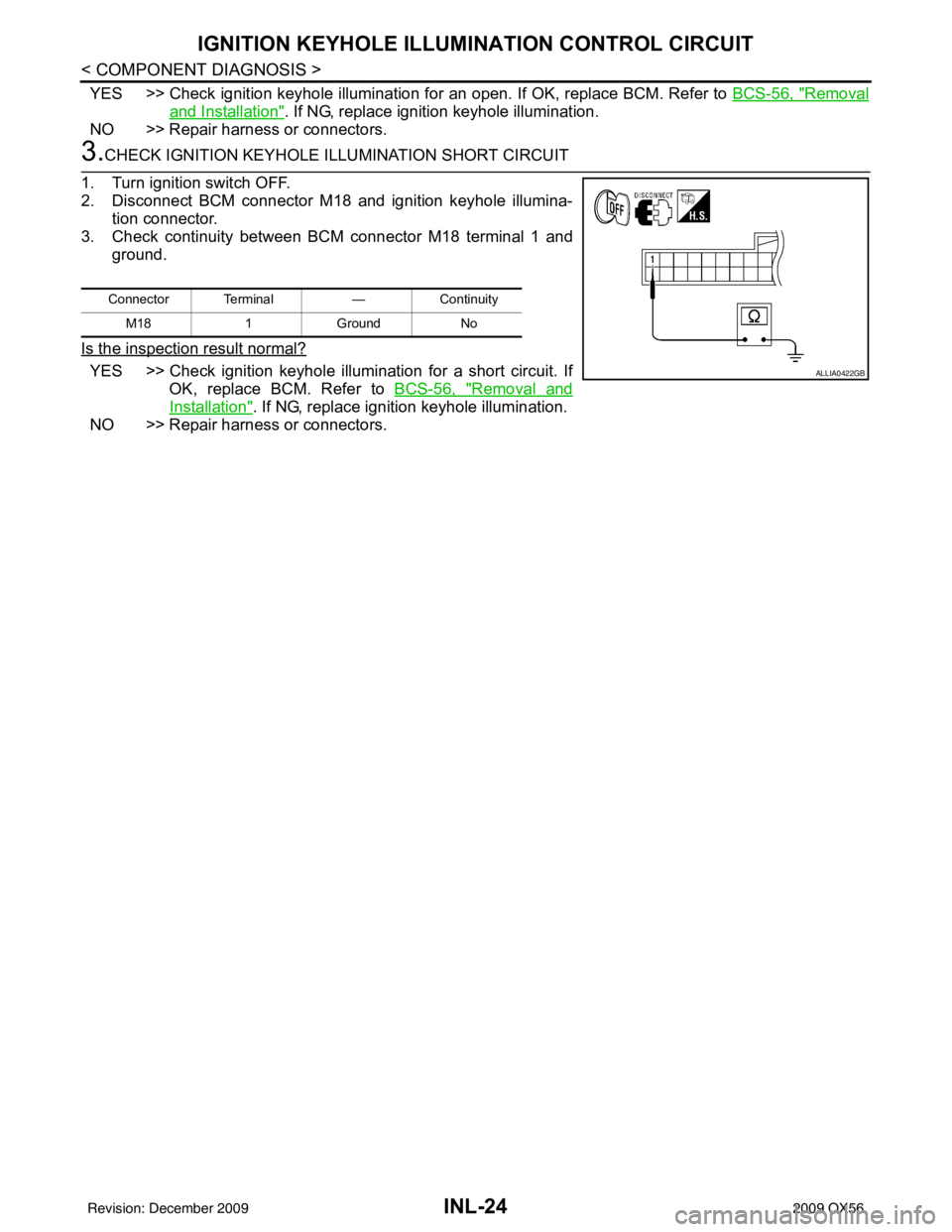 INFINITI QX56 2009 Factory Service Manual INL-24
< COMPONENT DIAGNOSIS >
IGNITION KEYHOLE ILLUMINATION CONTROL CIRCUIT
YES >> Check ignition keyhole illumination for an open. If OK, replace BCM. Refer to BCS-56, "Removal
and Installation". If INFINITI QX56 2009 Factory Service Manual INL-24
< COMPONENT DIAGNOSIS >
IGNITION KEYHOLE ILLUMINATION CONTROL CIRCUIT
YES >> Check ignition keyhole illumination for an open. If OK, replace BCM. Refer to BCS-56, "Removal
and Installation". If
