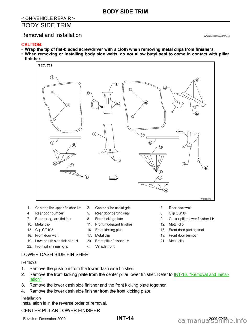INFINITI QX56 2009 Factory Service Manual INT-14
< ON-VEHICLE REPAIR >
BODY SIDE TRIM
BODY SIDE TRIM
Removal and InstallationINFOID:0000000003775410
CAUTION:
• Wrap the tip of flat-bladed screwdriver with a cloth when removing metal clips f INFINITI QX56 2009 Factory Service Manual INT-14
< ON-VEHICLE REPAIR >
BODY SIDE TRIM
BODY SIDE TRIM
Removal and InstallationINFOID:0000000003775410
CAUTION:
• Wrap the tip of flat-bladed screwdriver with a cloth when removing metal clips f