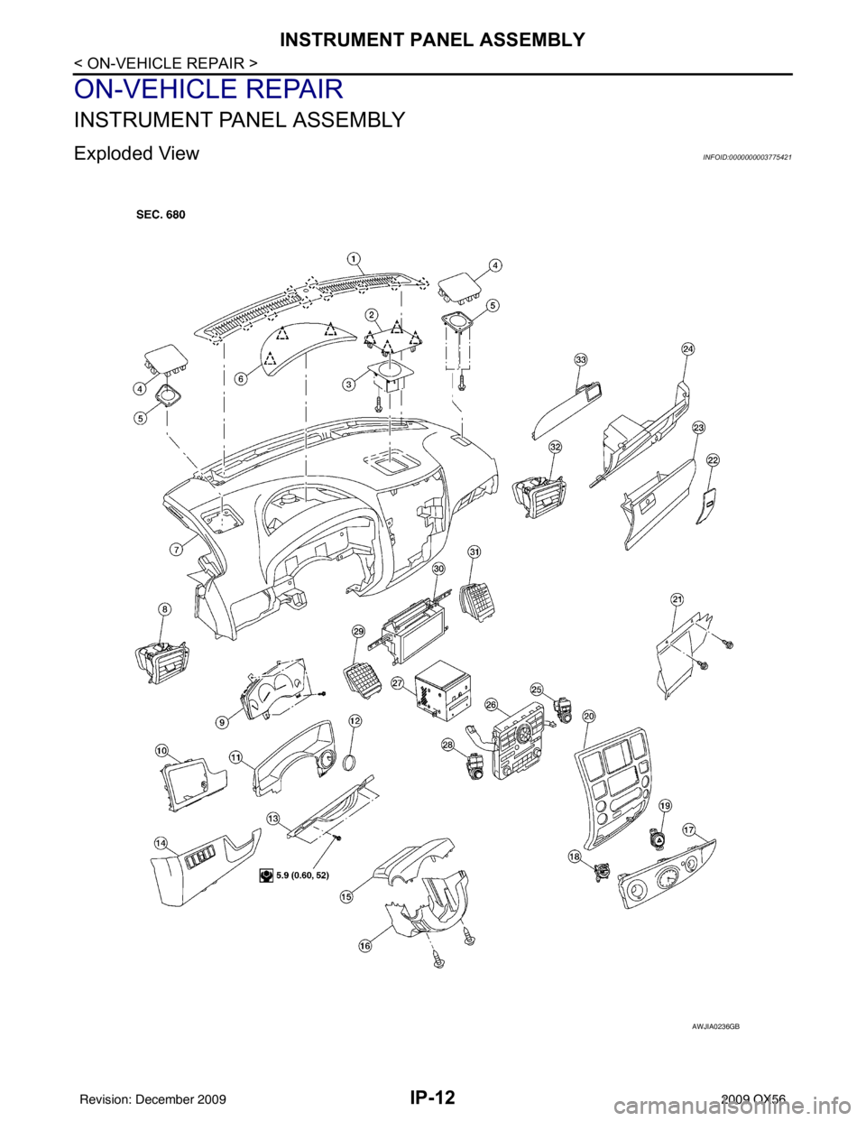 INFINITI QX56 2009 Factory Service Manual IP-12
< ON-VEHICLE REPAIR >
INSTRUMENT PANEL ASSEMBLY
ON-VEHICLE REPAIR
INSTRUMENT PANEL ASSEMBLY
Exploded ViewINFOID:0000000003775421
AWJIA0236GB
Revision: December 20092009 QX56 INFINITI QX56 2009 Factory Service Manual IP-12
< ON-VEHICLE REPAIR >
INSTRUMENT PANEL ASSEMBLY
ON-VEHICLE REPAIR
INSTRUMENT PANEL ASSEMBLY
Exploded ViewINFOID:0000000003775421
AWJIA0236GB
Revision: December 20092009 QX56