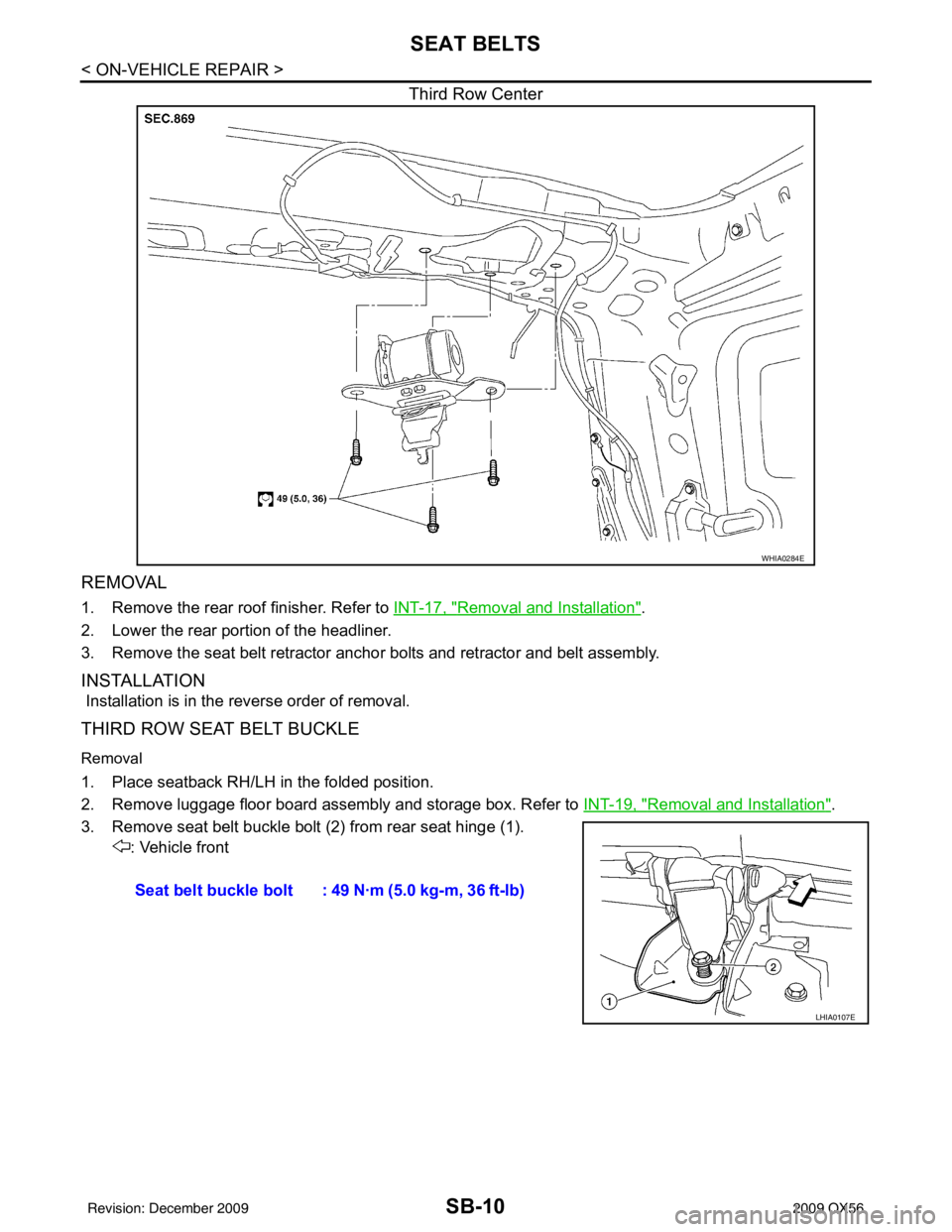 INFINITI QX56 2009 Factory Service Manual SB-10
< ON-VEHICLE REPAIR >
SEAT BELTS
Third Row Center
REMOVAL
1. Remove the rear roof finisher. Refer to INT-17, "Removal and Installation".
2. Lower the rear portion of the headliner.
3. Remove the INFINITI QX56 2009 Factory Service Manual SB-10
< ON-VEHICLE REPAIR >
SEAT BELTS
Third Row Center
REMOVAL
1. Remove the rear roof finisher. Refer to INT-17, "Removal and Installation".
2. Lower the rear portion of the headliner.
3. Remove the