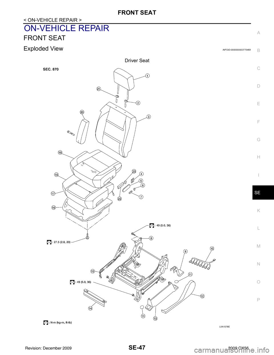 INFINITI QX56 2009 Factory Service Manual FRONT SEATSE-47
< ON-VEHICLE REPAIR >
C
DE
F
G H
I
K L
M A
B
SE
N
O P
ON-VEHICLE REPAIR
FRONT SEAT
Exploded ViewINFOID:0000000003775469
Driver Seat
LIIA1578E
Revision: December 20092009 QX56 INFINITI QX56 2009 Factory Service Manual FRONT SEATSE-47
< ON-VEHICLE REPAIR >
C
DE
F
G H
I
K L
M A
B
SE
N
O P
ON-VEHICLE REPAIR
FRONT SEAT
Exploded ViewINFOID:0000000003775469
Driver Seat
LIIA1578E
Revision: December 20092009 QX56