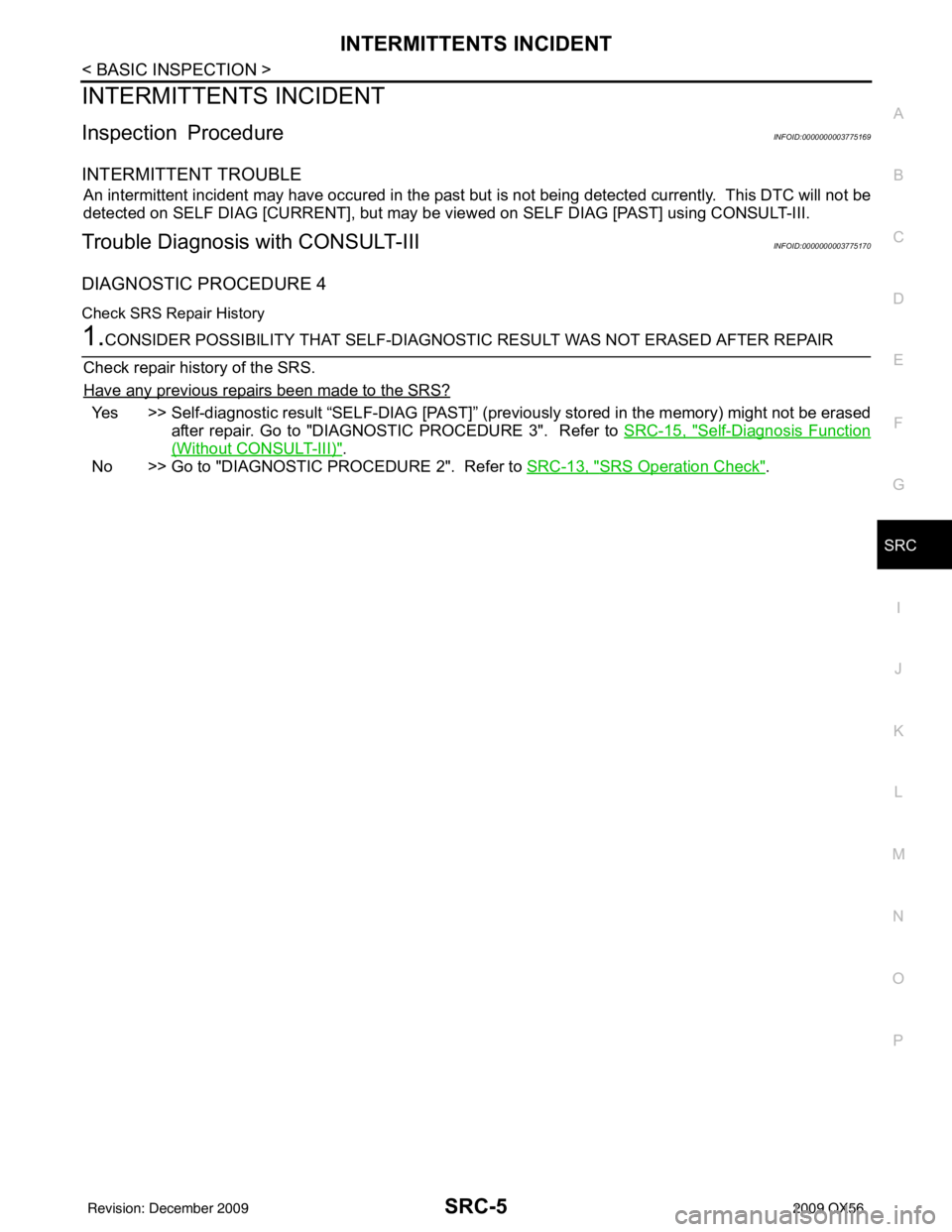 INFINITI QX56 2009 Factory Service Manual INTERMITTENTS INCIDENTSRC-5
< BASIC INSPECTION >
C
DE
F
G
I
J
K L
M A
B
SRC
N
O P
INTERMITTENTS INCIDENT
Inspection ProcedureINFOID:0000000003775169
INTERMITTENT TROUBLE
An intermittent incident may h INFINITI QX56 2009 Factory Service Manual INTERMITTENTS INCIDENTSRC-5
< BASIC INSPECTION >
C
DE
F
G
I
J
K L
M A
B
SRC
N
O P
INTERMITTENTS INCIDENT
Inspection ProcedureINFOID:0000000003775169
INTERMITTENT TROUBLE
An intermittent incident may h