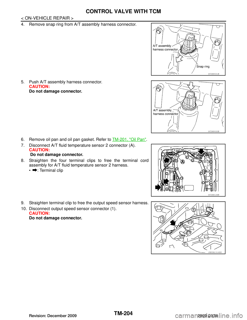 INFINITI QX56 2009 Factory Service Manual
TM-204
< ON-VEHICLE REPAIR >
CONTROL VALVE WITH TCM
4. Remove snap ring from A/T assembly harness connector.
5. Push A/T assembly harness connector.CAUTION:
Do not damage connector.
6. Remove oil pan INFINITI QX56 2009 Factory Service Manual
TM-204
< ON-VEHICLE REPAIR >
CONTROL VALVE WITH TCM
4. Remove snap ring from A/T assembly harness connector.
5. Push A/T assembly harness connector.CAUTION:
Do not damage connector.
6. Remove oil pan