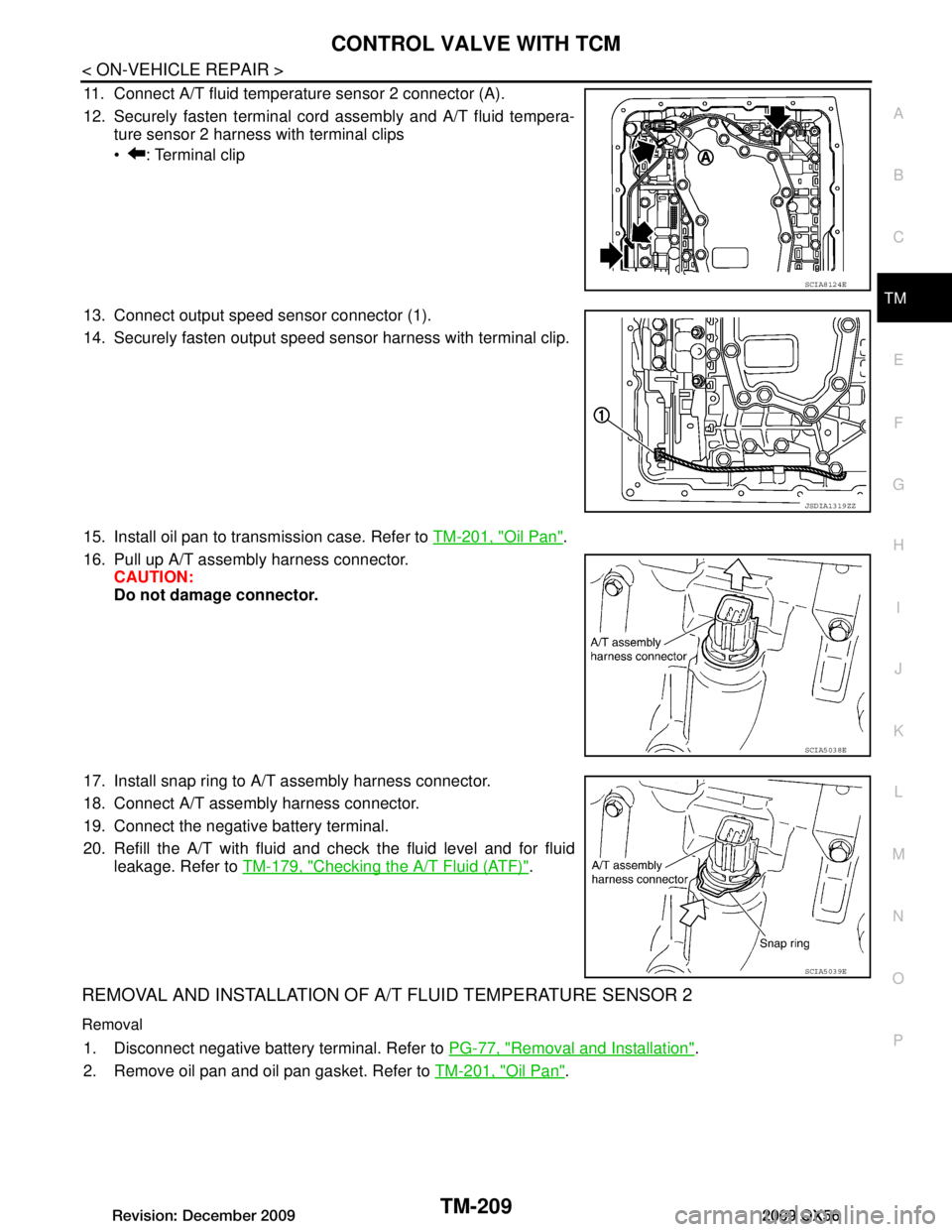 INFINITI QX56 2009 Factory Repair Manual
CONTROL VALVE WITH TCMTM-209
< ON-VEHICLE REPAIR >
CEF
G H
I
J
K L
M A
B
TM
N
O P
11. Connect A/T fluid temperature sensor 2 connector (A).
12. Securely fasten terminal cord assembly and A/T fluid te INFINITI QX56 2009 Factory Repair Manual
CONTROL VALVE WITH TCMTM-209
< ON-VEHICLE REPAIR >
CEF
G H
I
J
K L
M A
B
TM
N
O P
11. Connect A/T fluid temperature sensor 2 connector (A).
12. Securely fasten terminal cord assembly and A/T fluid te