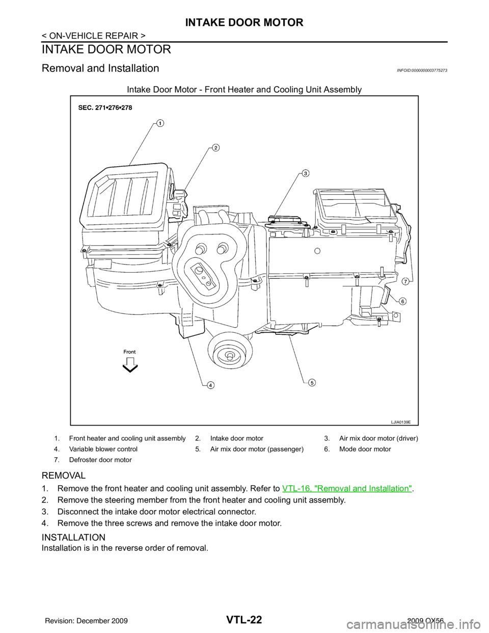 INFINITI QX56 2009  Factory Service Manual VTL-22
< ON-VEHICLE REPAIR >
INTAKE DOOR MOTOR
INTAKE DOOR MOTOR
Removal and InstallationINFOID:0000000003775273
Intake Door Motor - Front Heater and Cooling Unit Assembly
REMOVAL
1. Remove the front 