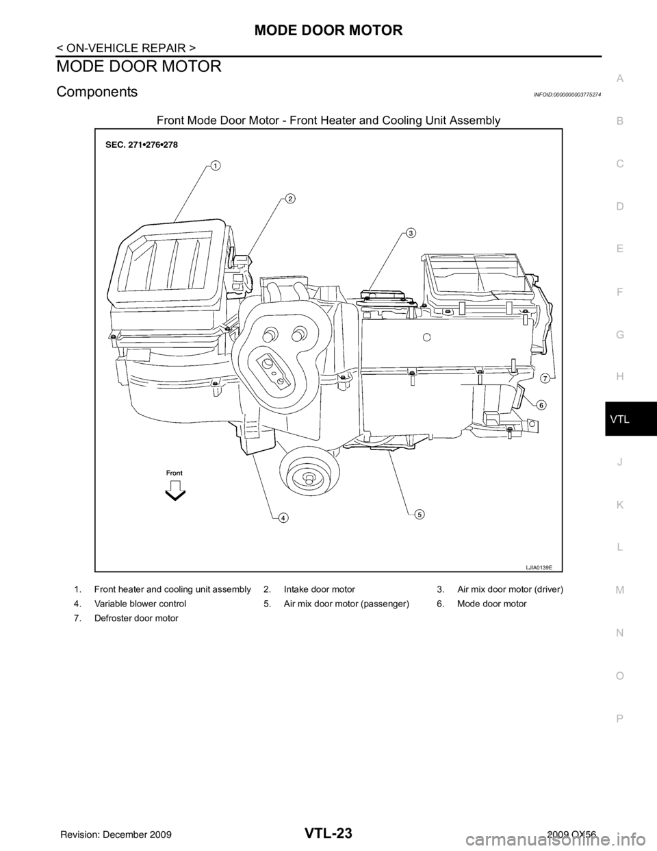INFINITI QX56 2009  Factory Service Manual MODE DOOR MOTORVTL-23
< ON-VEHICLE REPAIR >
C
DE
F
G H
J
K L
M A
B
VTL
N
O P
MODE DOOR MOTOR
ComponentsINFOID:0000000003775274
Front Mode Door Motor - Front Heater and Cooling Unit Assembly
LJIA0139E

