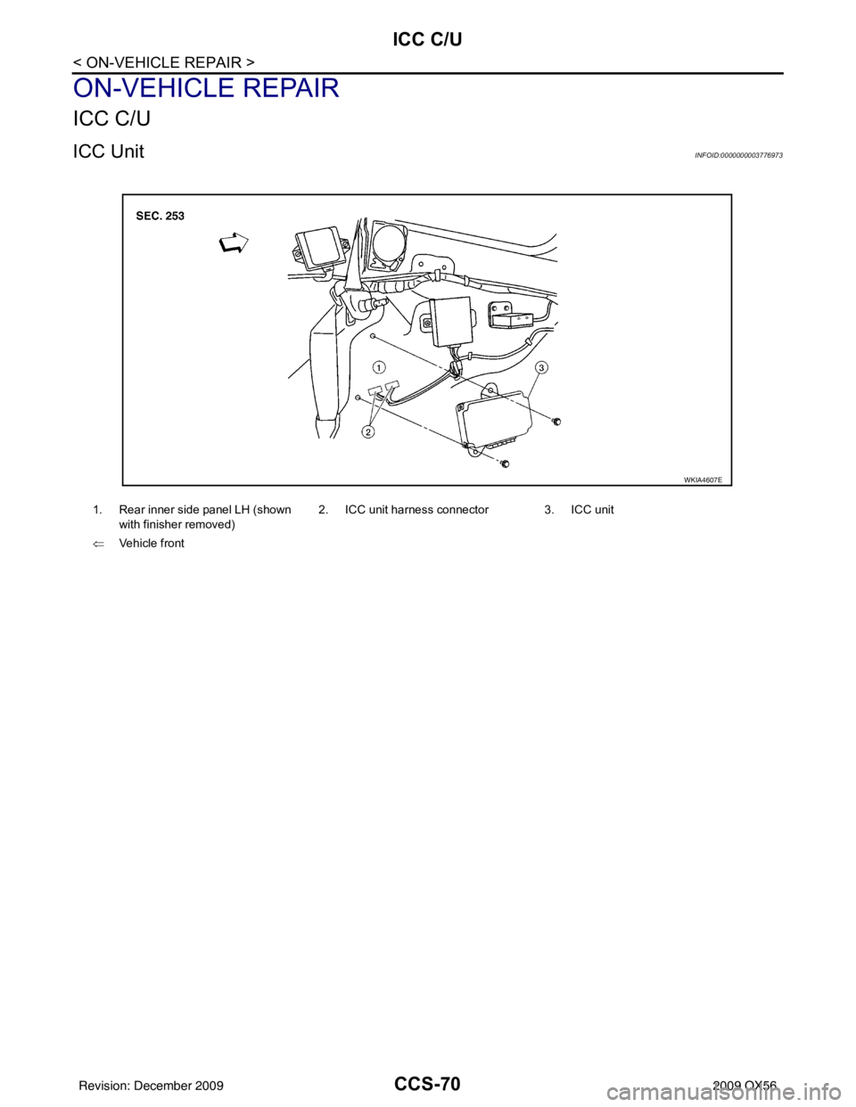 INFINITI QX56 2009 Factory Service Manual CCS-70
< ON-VEHICLE REPAIR >
ICC C/U
ON-VEHICLE REPAIR
ICC C/U
ICC UnitINFOID:0000000003776973
1. Rear inner side panel LH (shown with finisher removed) 2. ICC unit harness connector 3. ICC unit
⇐ V INFINITI QX56 2009 Factory Service Manual CCS-70
< ON-VEHICLE REPAIR >
ICC C/U
ON-VEHICLE REPAIR
ICC C/U
ICC UnitINFOID:0000000003776973
1. Rear inner side panel LH (shown with finisher removed) 2. ICC unit harness connector 3. ICC unit
⇐ V