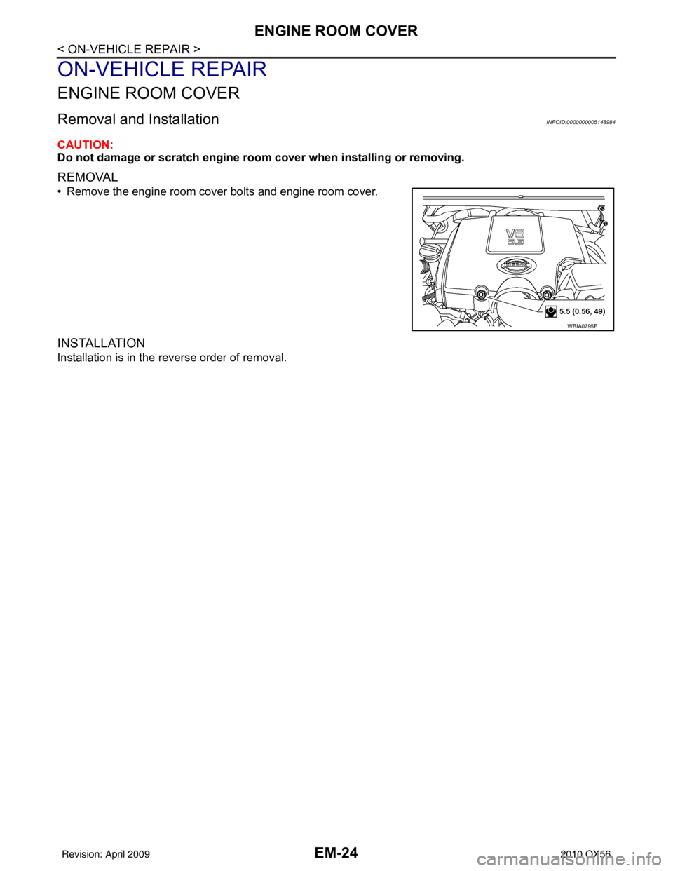 INFINITI QX56 2010 Factory Service Manual EM-24
< ON-VEHICLE REPAIR >
ENGINE ROOM COVER
ON-VEHICLE REPAIR
ENGINE ROOM COVER
Removal and InstallationINFOID:0000000005148984
CAUTION:
Do not damage or scratch engine room cover when installing or INFINITI QX56 2010 Factory Service Manual EM-24
< ON-VEHICLE REPAIR >
ENGINE ROOM COVER
ON-VEHICLE REPAIR
ENGINE ROOM COVER
Removal and InstallationINFOID:0000000005148984
CAUTION:
Do not damage or scratch engine room cover when installing or
