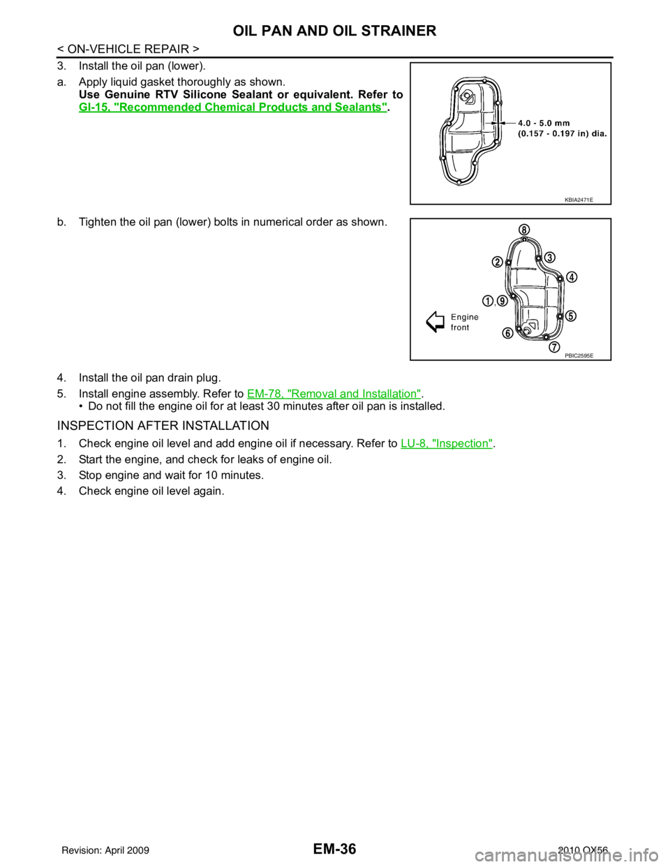 INFINITI QX56 2010 Factory Manual Online EM-36
< ON-VEHICLE REPAIR >
OIL PAN AND OIL STRAINER
3. Install the oil pan (lower).
a. Apply liquid gasket thoroughly as shown.Use Genuine RTV Silicone Sealant or equivalent. Refer to
GI-15, "
Recomm INFINITI QX56 2010 Factory Manual Online EM-36
< ON-VEHICLE REPAIR >
OIL PAN AND OIL STRAINER
3. Install the oil pan (lower).
a. Apply liquid gasket thoroughly as shown.Use Genuine RTV Silicone Sealant or equivalent. Refer to
GI-15, "
Recomm