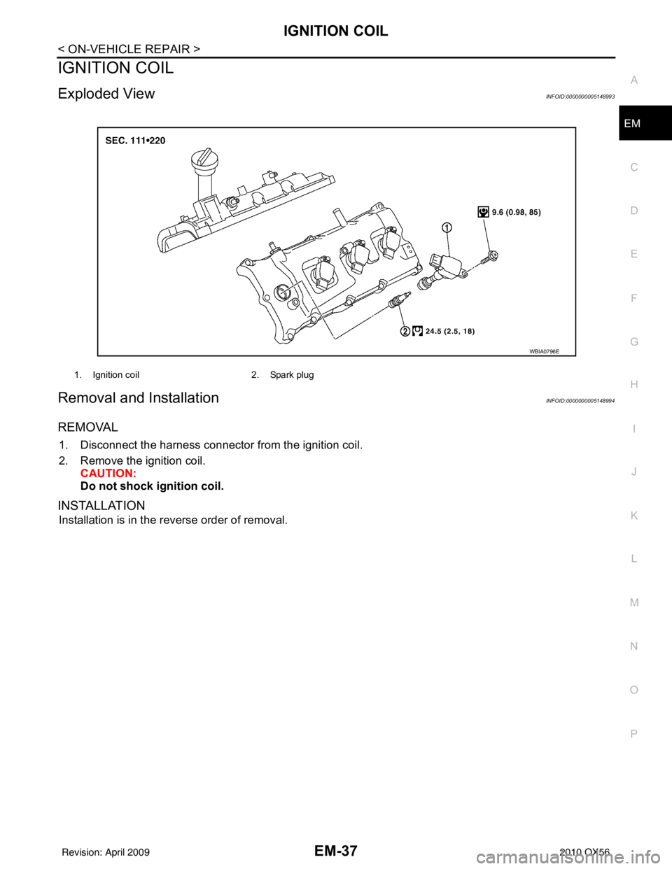 INFINITI QX56 2010 Factory Service Manual IGNITION COILEM-37
< ON-VEHICLE REPAIR >
C
DE
F
G H
I
J
K L
M A
EM
NP
O
IGNITION COIL
Exploded ViewINFOID:0000000005148993
Removal and InstallationINFOID:0000000005148994
REMOVAL
1. Disconnect the har INFINITI QX56 2010 Factory Service Manual IGNITION COILEM-37
< ON-VEHICLE REPAIR >
C
DE
F
G H
I
J
K L
M A
EM
NP
O
IGNITION COIL
Exploded ViewINFOID:0000000005148993
Removal and InstallationINFOID:0000000005148994
REMOVAL
1. Disconnect the har
