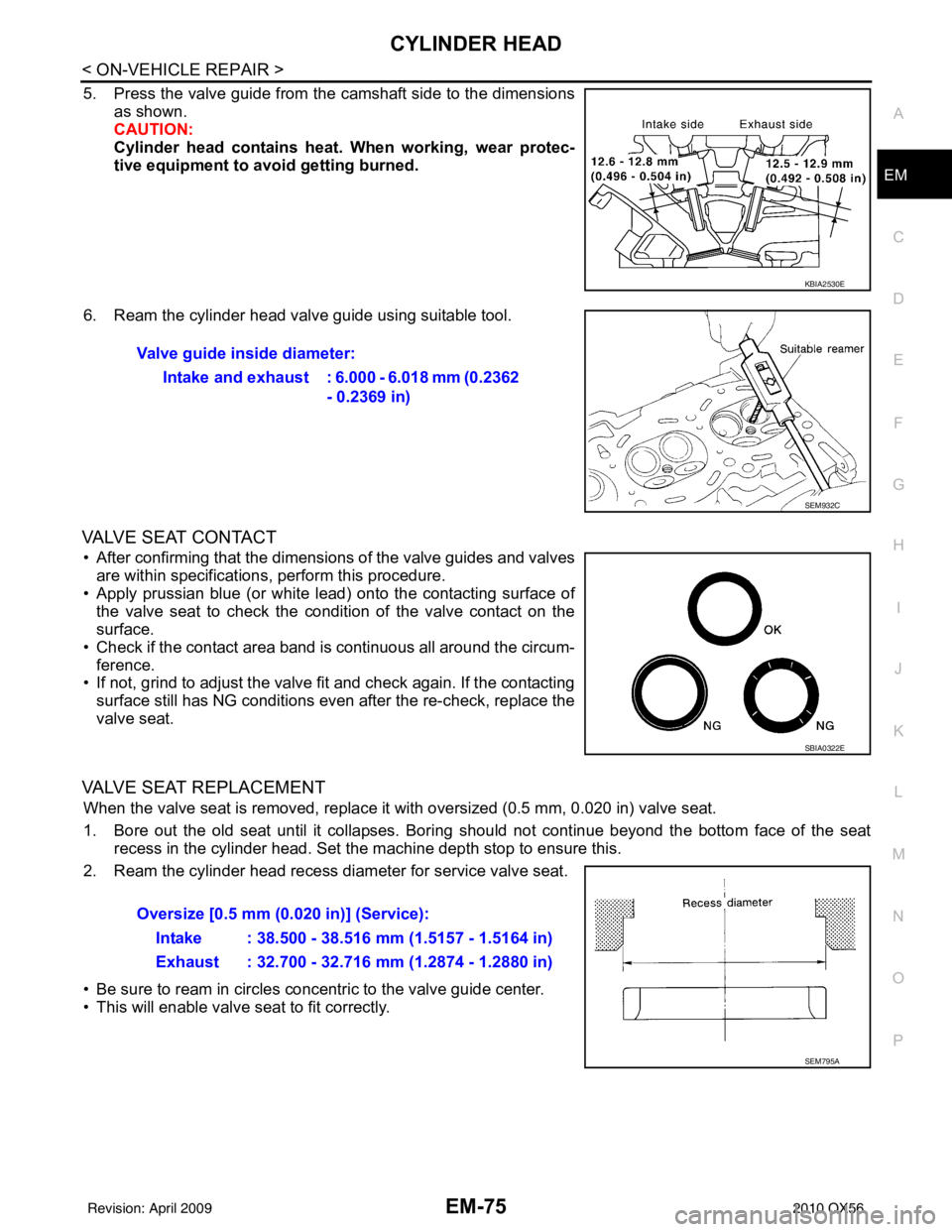 INFINITI QX56 2010 Factory Service Manual CYLINDER HEADEM-75
< ON-VEHICLE REPAIR >
C
DE
F
G H
I
J
K L
M A
EM
NP
O
5. Press the valve guide from the camshaft side to the dimensions
as shown.
CAUTION:
Cylinder head contains heat . When working, INFINITI QX56 2010 Factory Service Manual CYLINDER HEADEM-75
< ON-VEHICLE REPAIR >
C
DE
F
G H
I
J
K L
M A
EM
NP
O
5. Press the valve guide from the camshaft side to the dimensions
as shown.
CAUTION:
Cylinder head contains heat . When working,