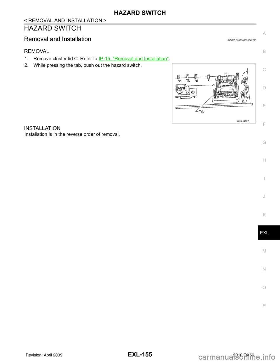 INFINITI QX56 2010 Factory Service Manual HAZARD SWITCHEXL-155
< REMOVAL AND INSTALLATION >
C
DE
F
G H
I
J
K
M A
B
EXL
N
O P
HAZARD SWITCH
Removal and InstallationINFOID:0000000005146705
REMOVAL
1. Remove cluster lid C. Refer to IP-15, "Remo INFINITI QX56 2010 Factory Service Manual HAZARD SWITCHEXL-155
< REMOVAL AND INSTALLATION >
C
DE
F
G H
I
J
K
M A
B
EXL
N
O P
HAZARD SWITCH
Removal and InstallationINFOID:0000000005146705
REMOVAL
1. Remove cluster lid C. Refer to IP-15, "Remo