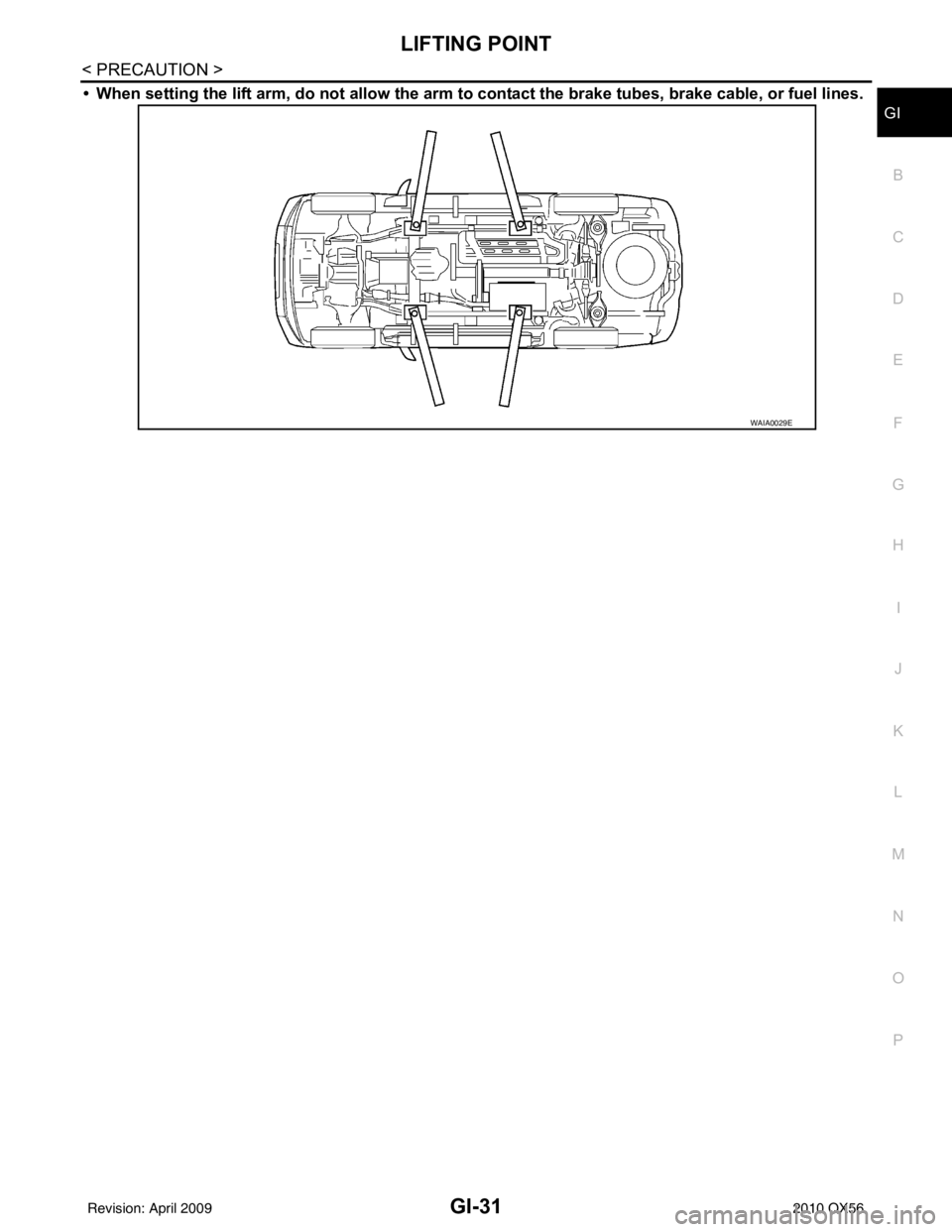 INFINITI QX56 2010 Factory Service Manual LIFTING POINTGI-31
< PRECAUTION >
C
DE
F
G H
I
J
K L
M B
GI
N
O P
• When setting the lift arm, do not allow the arm to contact the brake tubes, brake cable, or fuel lines.
WAIA0029E
Revision: April INFINITI QX56 2010 Factory Service Manual LIFTING POINTGI-31
< PRECAUTION >
C
DE
F
G H
I
J
K L
M B
GI
N
O P
• When setting the lift arm, do not allow the arm to contact the brake tubes, brake cable, or fuel lines.
WAIA0029E
Revision: April