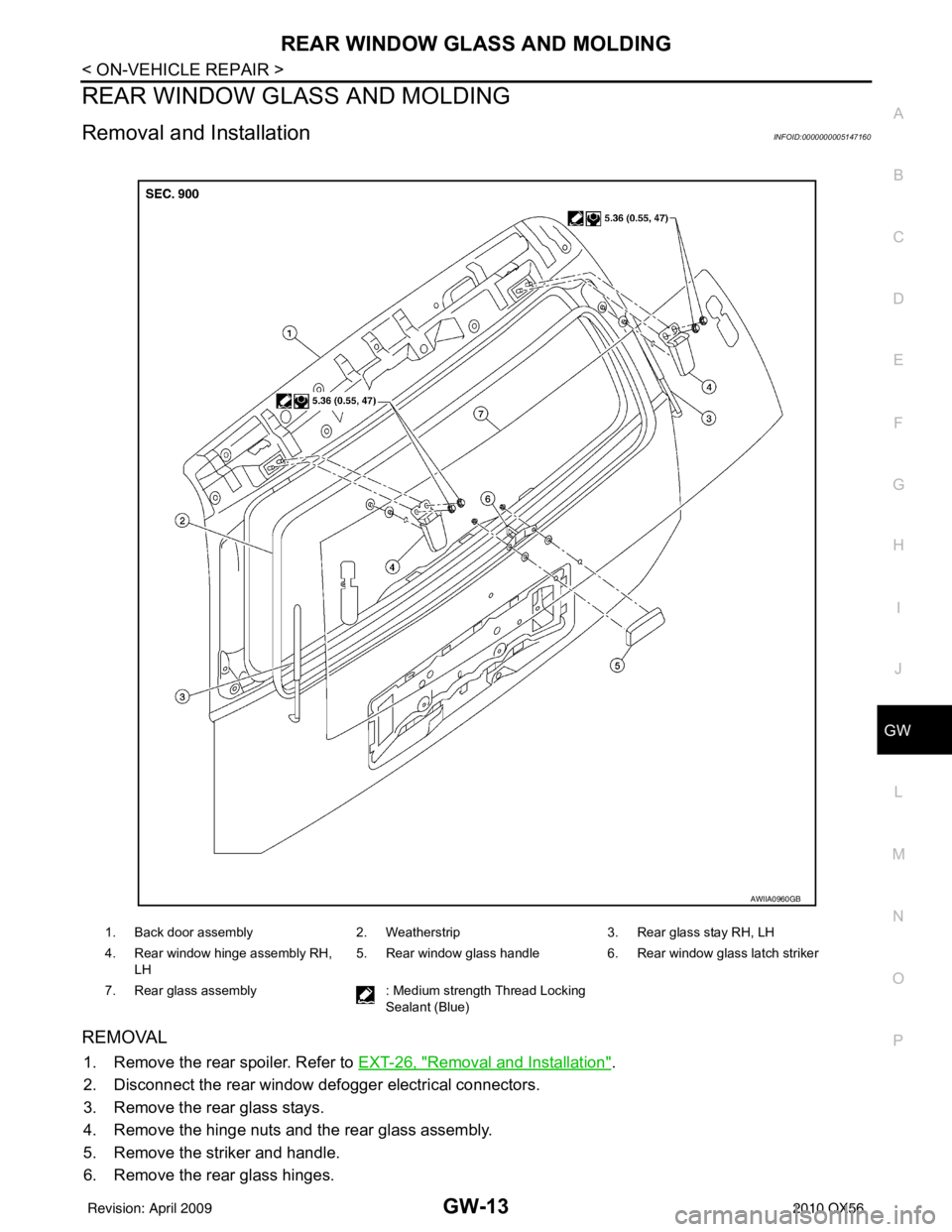 INFINITI QX56 2010 Factory Service Manual REAR WINDOW GLASS AND MOLDINGGW-13
< ON-VEHICLE REPAIR >
C
DE
F
G H
I
J
L
M A
B
GW
N
O P
REAR WINDOW GLASS AND MOLDING
Removal and InstallationINFOID:0000000005147160
REMOVAL
1. Remove the rear spoile INFINITI QX56 2010 Factory Service Manual REAR WINDOW GLASS AND MOLDINGGW-13
< ON-VEHICLE REPAIR >
C
DE
F
G H
I
J
L
M A
B
GW
N
O P
REAR WINDOW GLASS AND MOLDING
Removal and InstallationINFOID:0000000005147160
REMOVAL
1. Remove the rear spoile