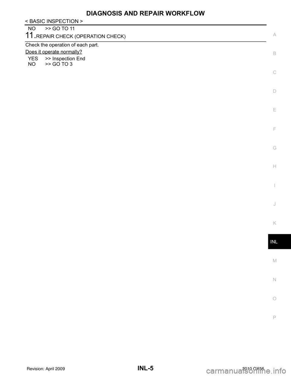 INFINITI QX56 2010 Factory Service Manual DIAGNOSIS AND REPAIR WORKFLOWINL-5
< BASIC INSPECTION >
C
DE
F
G H
I
J
K
M A
B
INL
N
O P
NO >> GO TO 11
11 .REPAIR CHECK (OPERATION CHECK)
Check the operation of each part.
Does it operate normally?
Y INFINITI QX56 2010 Factory Service Manual DIAGNOSIS AND REPAIR WORKFLOWINL-5
< BASIC INSPECTION >
C
DE
F
G H
I
J
K
M A
B
INL
N
O P
NO >> GO TO 11
11 .REPAIR CHECK (OPERATION CHECK)
Check the operation of each part.
Does it operate normally?
Y
