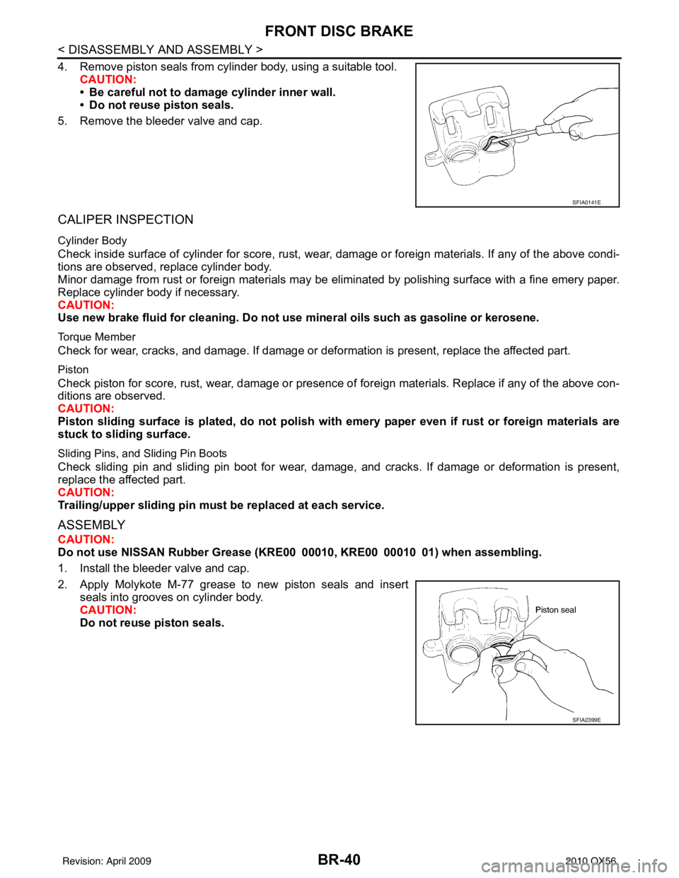 INFINITI QX56 2010 Factory Service Manual BR-40
< DISASSEMBLY AND ASSEMBLY >
FRONT DISC BRAKE
4. Remove piston seals from cylinder body, using a suitable tool.CAUTION:
• Be careful not to damage cylinder inner wall.
• Do not reuse piston INFINITI QX56 2010 Factory Service Manual BR-40
< DISASSEMBLY AND ASSEMBLY >
FRONT DISC BRAKE
4. Remove piston seals from cylinder body, using a suitable tool.CAUTION:
• Be careful not to damage cylinder inner wall.
• Do not reuse piston