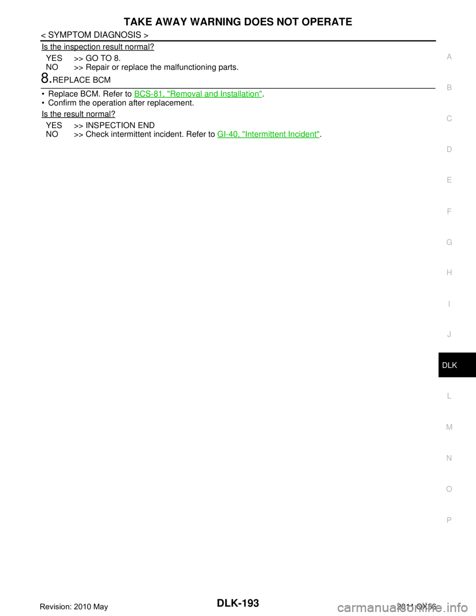 INFINITI QX56 2011 Factory Service Manual
TAKE AWAY WARNING DOES NOT OPERATEDLK-193
< SYMPTOM DIAGNOSIS >
C
DE
F
G H
I
J
L
M A
B
DLK
N
O P
Is the inspection result normal?
YES >> GO TO 8.
NO >> Repair or replace the malfunctioning parts.
8.R INFINITI QX56 2011 Factory Service Manual
TAKE AWAY WARNING DOES NOT OPERATEDLK-193
< SYMPTOM DIAGNOSIS >
C
DE
F
G H
I
J
L
M A
B
DLK
N
O P
Is the inspection result normal?
YES >> GO TO 8.
NO >> Repair or replace the malfunctioning parts.
8.R