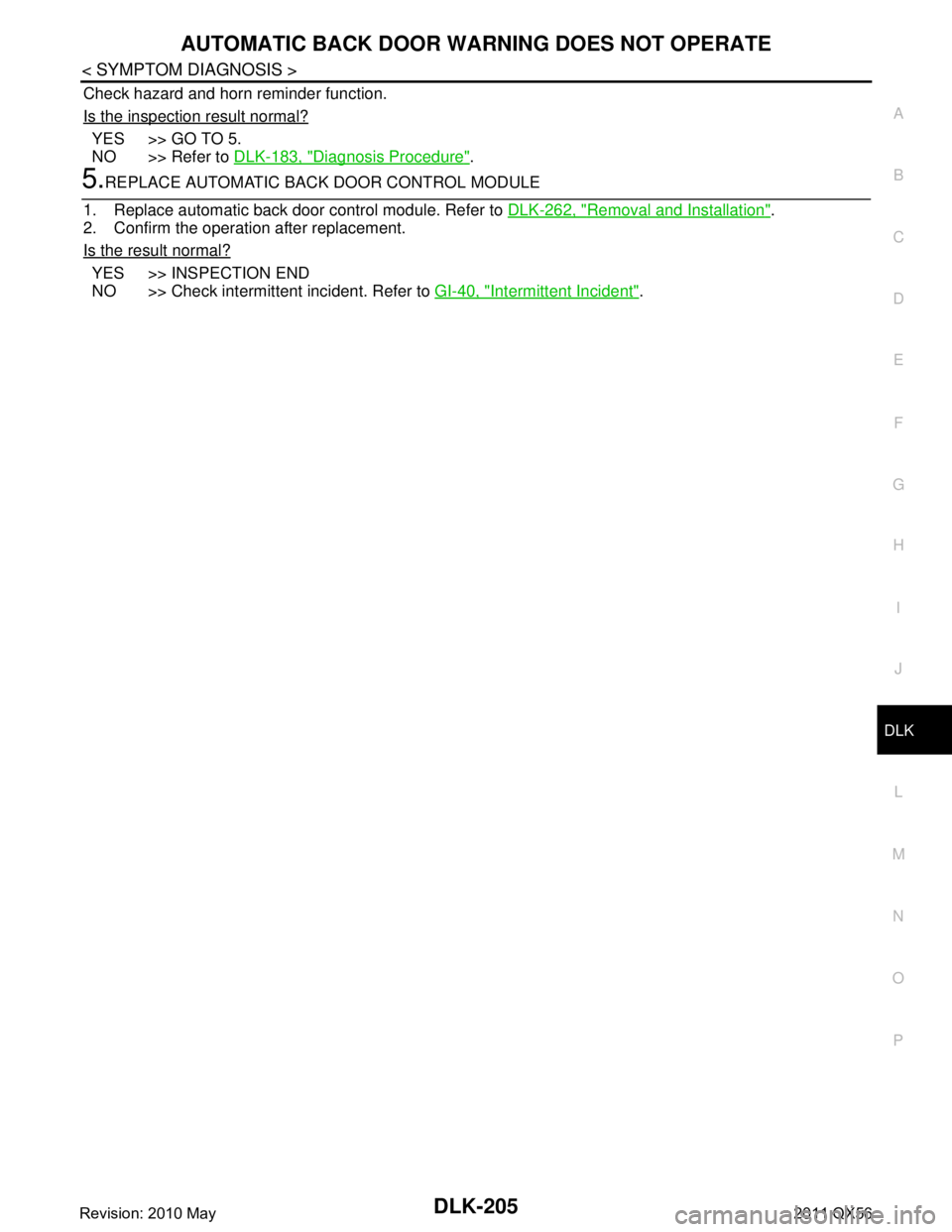 INFINITI QX56 2011 Factory Service Manual
AUTOMATIC BACK DOOR WARNING DOES NOT OPERATE
DLK-205
< SYMPTOM DIAGNOSIS >
C
D E
F
G H
I
J
L
M A
B
DLK
N
O P
Check hazard and horn reminder function.
Is the inspection result normal?
YES >> GO TO 5.
INFINITI QX56 2011 Factory Service Manual
AUTOMATIC BACK DOOR WARNING DOES NOT OPERATE
DLK-205
< SYMPTOM DIAGNOSIS >
C
D E
F
G H
I
J
L
M A
B
DLK
N
O P
Check hazard and horn reminder function.
Is the inspection result normal?
YES >> GO TO 5.