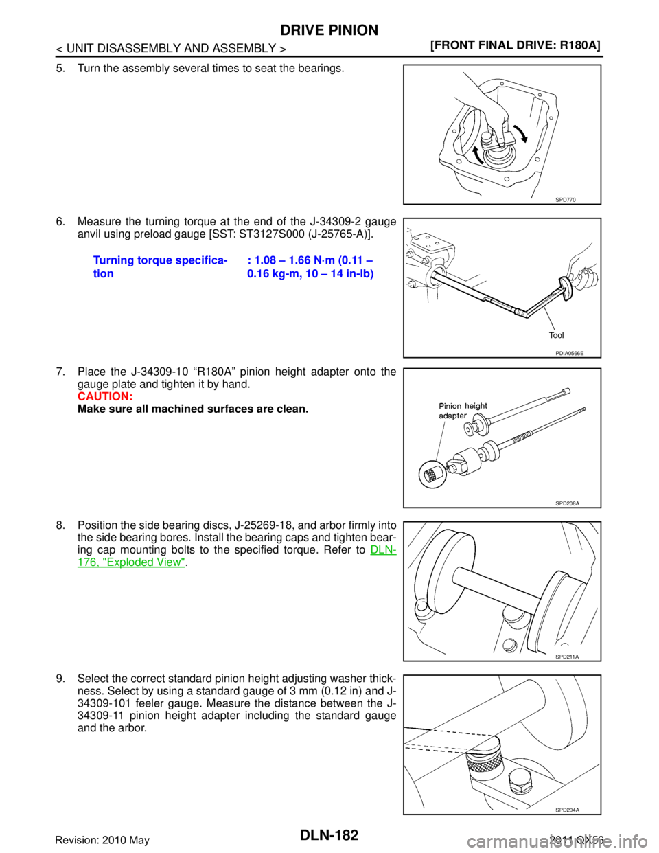 INFINITI QX56 2011  Factory Repair Manual 
DLN-182
< UNIT DISASSEMBLY AND ASSEMBLY >[FRONT FINAL DRIVE: R180A]
DRIVE PINION
5. Turn the assembly several times to seat the bearings.
6. Measure the turning torque at the end of the J-34309-2 gau