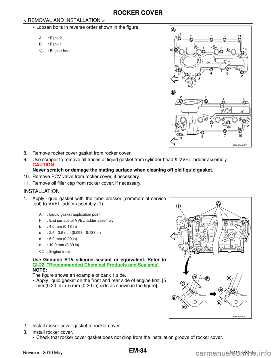 INFINITI QX56 2011 Factory Service Manual
EM-34
< REMOVAL AND INSTALLATION >
ROCKER COVER
Loosen bolts in reverse order shown in the figure.
8. Remove rocker cover gasket from rocker cover.
9. Use scraper to remove all traces of liquid ga INFINITI QX56 2011 Factory Service Manual
EM-34
< REMOVAL AND INSTALLATION >
ROCKER COVER
Loosen bolts in reverse order shown in the figure.
8. Remove rocker cover gasket from rocker cover.
9. Use scraper to remove all traces of liquid ga