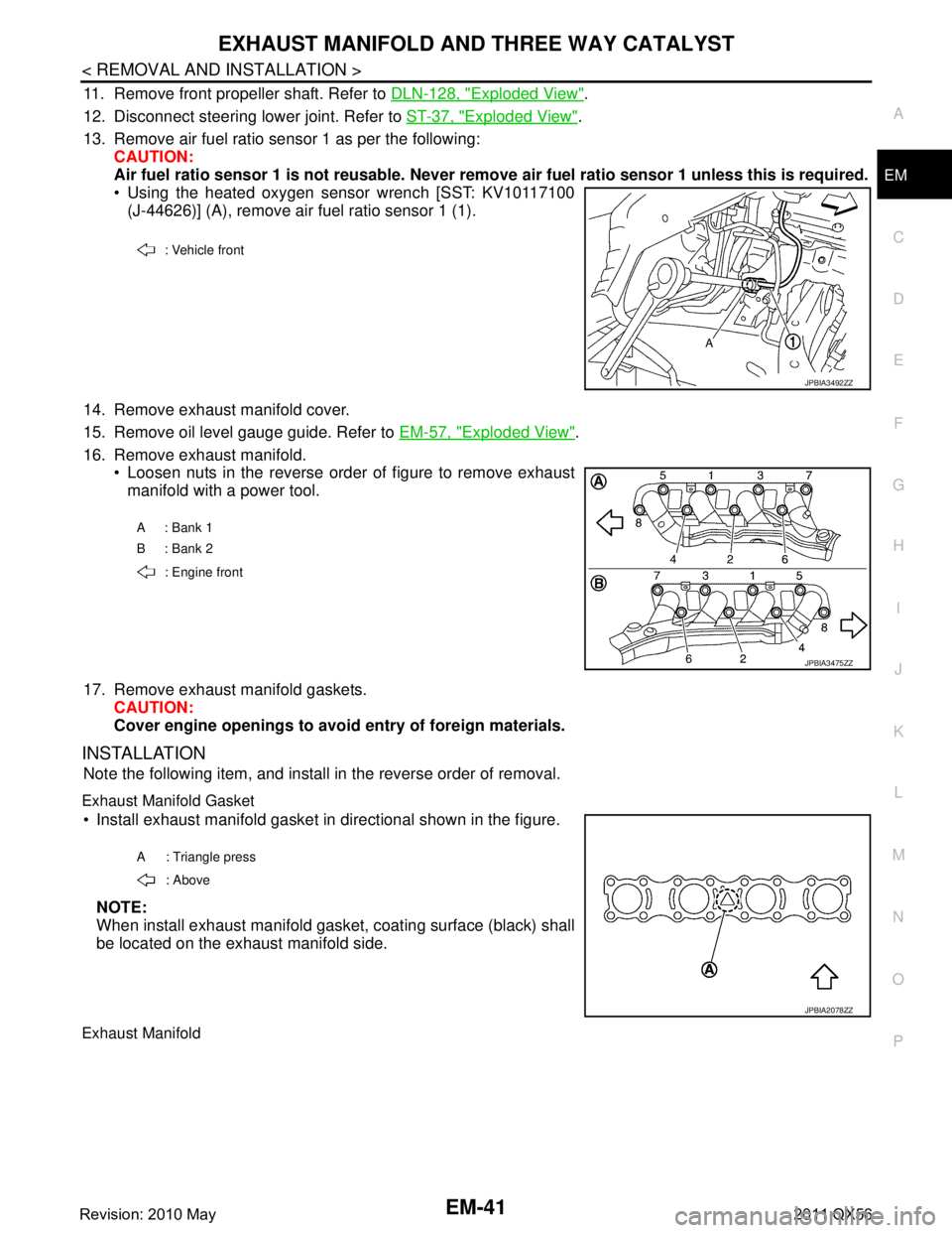 INFINITI QX56 2011 Factory Service Manual
EXHAUST MANIFOLD AND THREE WAY CATALYST
EM-41
< REMOVAL AND INSTALLATION >
C
D E
F
G H
I
J
K L
M A
EM
NP
O
11. Remove front propeller shaft. Refer to
DLN-128, "Exploded View".
12. Disconnect steerin INFINITI QX56 2011 Factory Service Manual
EXHAUST MANIFOLD AND THREE WAY CATALYST
EM-41
< REMOVAL AND INSTALLATION >
C
D E
F
G H
I
J
K L
M A
EM
NP
O
11. Remove front propeller shaft. Refer to
DLN-128, "Exploded View".
12. Disconnect steerin