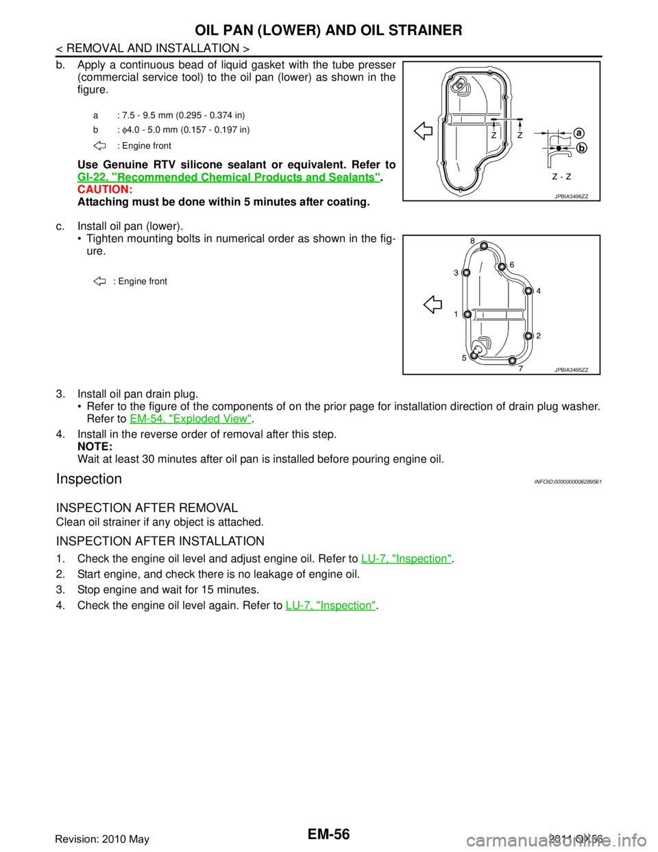 INFINITI QX56 2011 Factory Service Manual
EM-56
< REMOVAL AND INSTALLATION >
OIL PAN (LOWER) AND OIL STRAINER
b. Apply a continuous bead of liquid gasket with the tube presser(commercial service tool) to the oil pan (lower) as shown in the
f INFINITI QX56 2011 Factory Service Manual
EM-56
< REMOVAL AND INSTALLATION >
OIL PAN (LOWER) AND OIL STRAINER
b. Apply a continuous bead of liquid gasket with the tube presser(commercial service tool) to the oil pan (lower) as shown in the
f