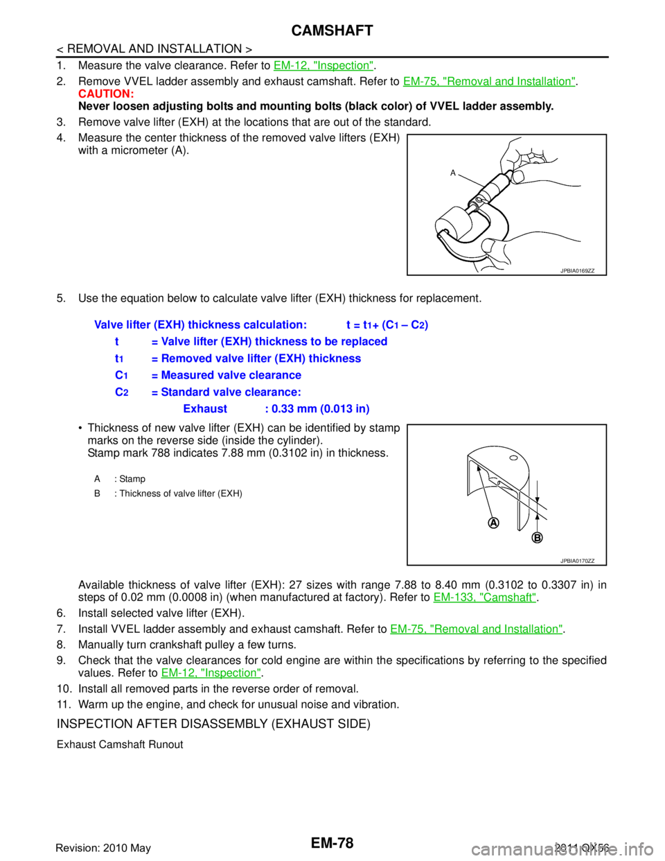INFINITI QX56 2011 Factory Service Manual
EM-78
< REMOVAL AND INSTALLATION >
CAMSHAFT
1. Measure the valve clearance. Refer to EM-12, "Inspection".
2. Remove VVEL ladder assembly and exhaust camshaft. Refer to EM-75, "
Removal and Installat INFINITI QX56 2011 Factory Service Manual
EM-78
< REMOVAL AND INSTALLATION >
CAMSHAFT
1. Measure the valve clearance. Refer to EM-12, "Inspection".
2. Remove VVEL ladder assembly and exhaust camshaft. Refer to EM-75, "
Removal and Installat