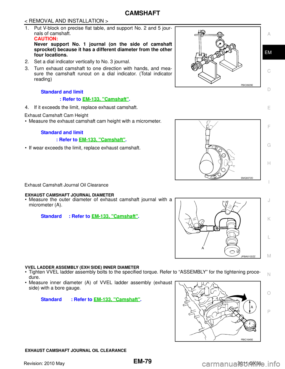 INFINITI QX56 2011 Factory Service Manual
CAMSHAFTEM-79
< REMOVAL AND INSTALLATION >
C
DE
F
G H
I
J
K L
M A
EM
NP
O
1. Put V-block on precise flat table, and support No. 2 and 5 jour-
nals of camshaft.
CAUTION:
Never support No. 1 journal ( INFINITI QX56 2011 Factory Service Manual
CAMSHAFTEM-79
< REMOVAL AND INSTALLATION >
C
DE
F
G H
I
J
K L
M A
EM
NP
O
1. Put V-block on precise flat table, and support No. 2 and 5 jour-
nals of camshaft.
CAUTION:
Never support No. 1 journal (